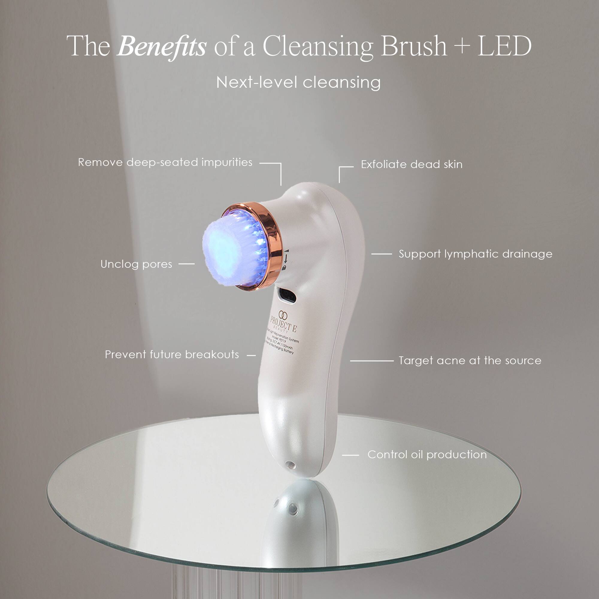 The Benefits of a Cleansing Brush + LED  
Next-level cleansing

- Remove deep-seated impurities
- Exfoliate dead skin
- Unclog pores
- Support lymphatic drainage
- Prevent future breakouts
- Target acne at the source
- Control oil production