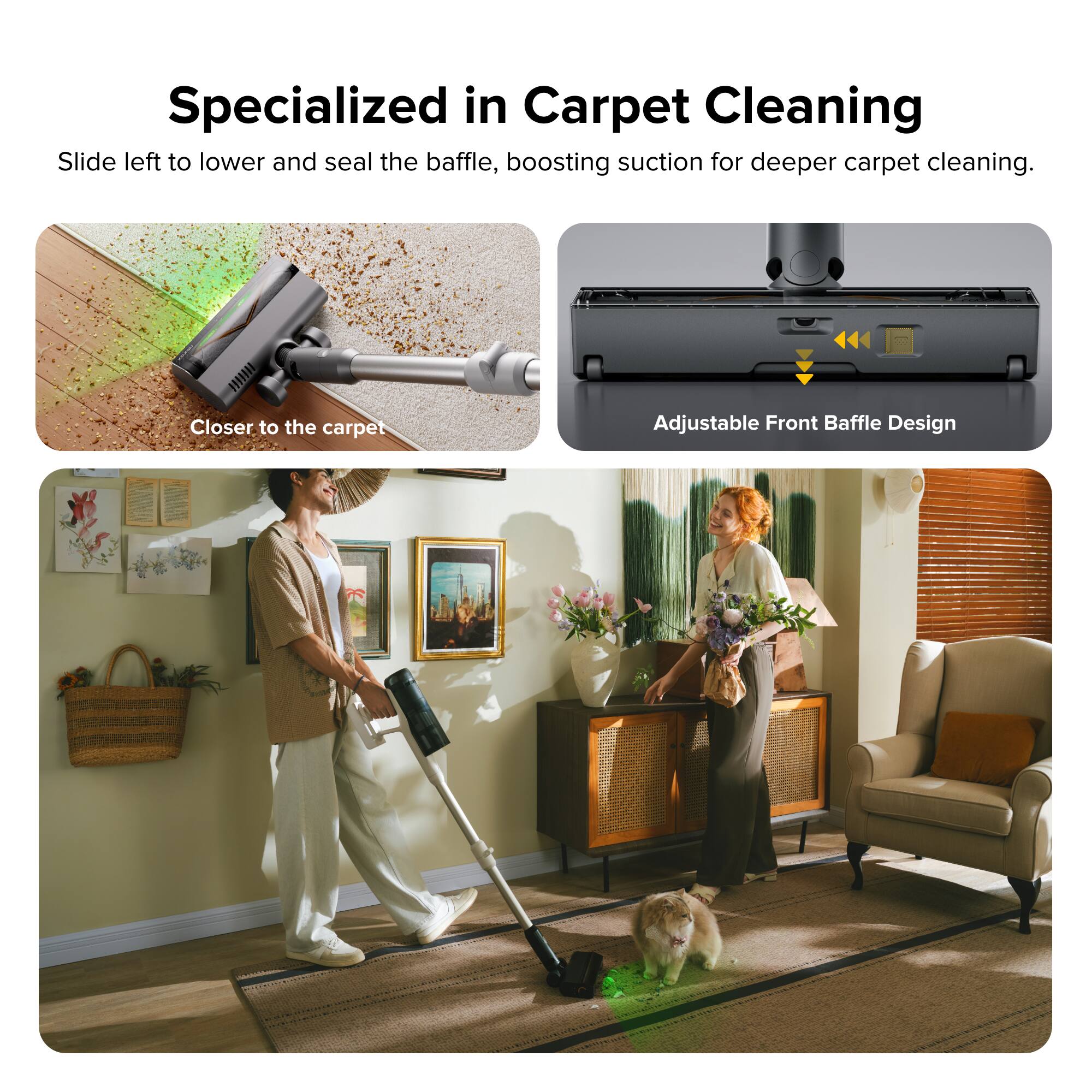 Specialized in Carpet Cleaning

Slide left to lower and seal the baffle, boosting suction for deeper carpet cleaning.

Closer to the carpet

Adjustable Front Baffle Design