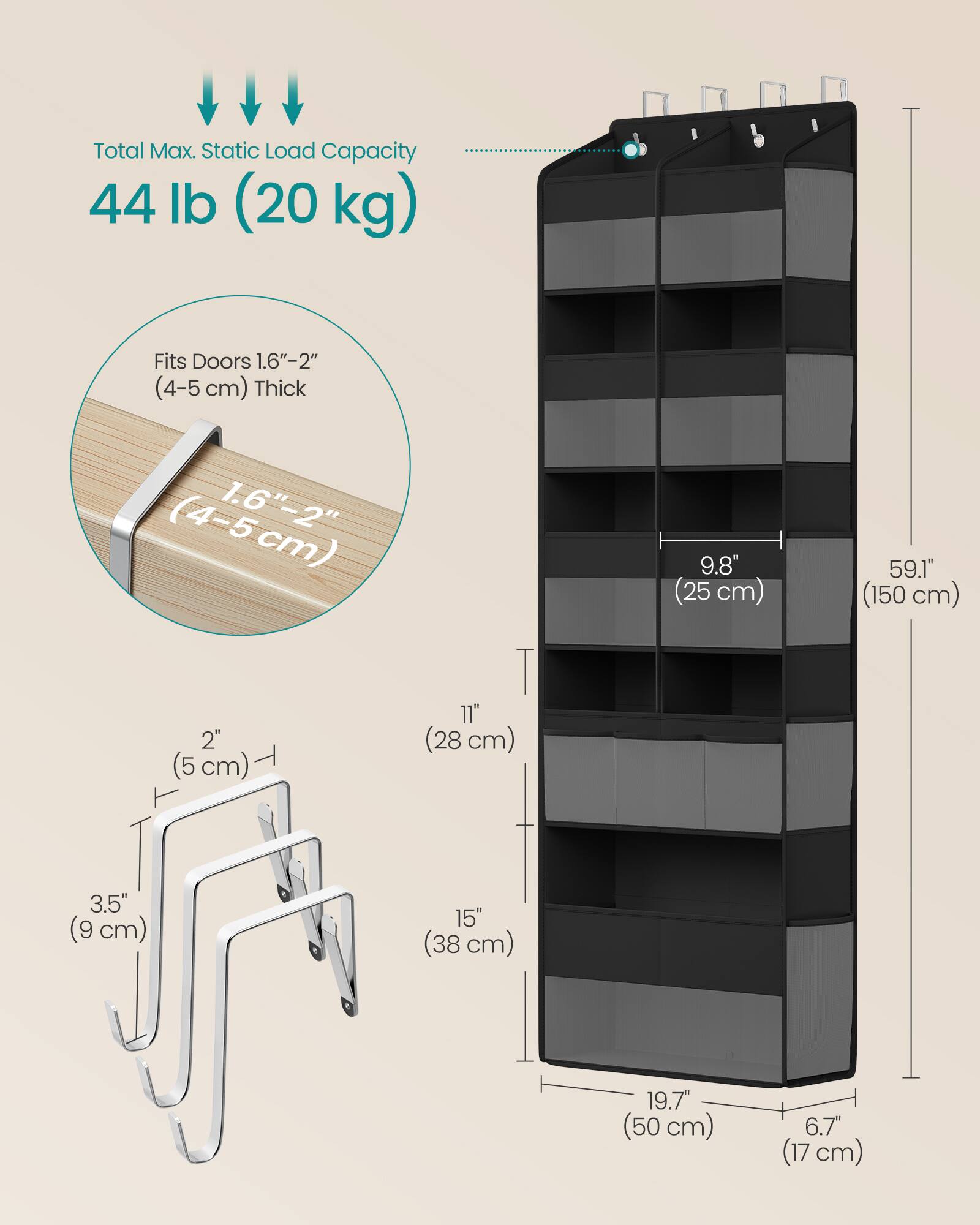Total Max. Static Load Capacity 44 lb (20 kg)  
Fits Doors 1.6"-2" (4-5 cm) Thick  
9.8" (25 cm)  
59.1" (150 cm)  
2" (5 cm)  
11" (28 cm)  
3.5" (9 cm)  
15" (38 cm)  
19.7" (50 cm)  
6.7" (17 cm)