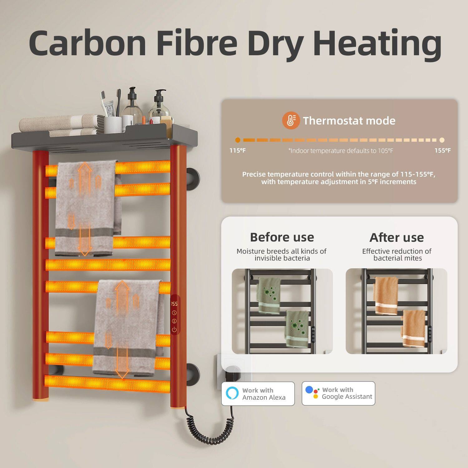 Carbon Fibre Dry Heating

Thermostat mode
115°F - 155°F
*Indoor temperature defaults to 105°F
Precise temperature control within the range of 115-155°F, with temperature adjustment in 5°F increments

Before use
Moisture breeds all kinds of invisible bacteria

After use
Effective reduction of bacterial mites

Work with Amazon Alexa
Work with Google Assistant