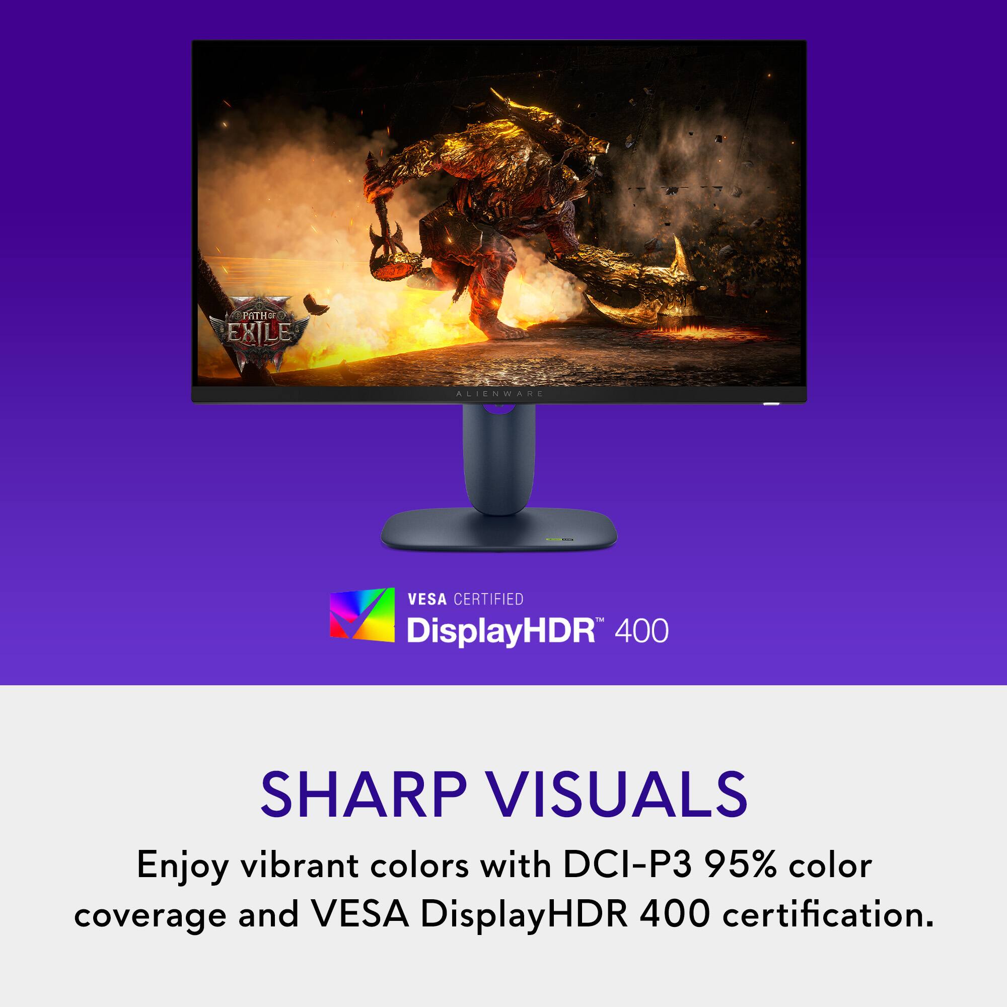 PATH EXILE ALIENWARE | VESA CERTIFIED - DisplayHDR 400 SHARP VISUALS Enjoy vibrant colors with DCI-P3 95% color coverage and VESA DisplayHDR 400 certification.