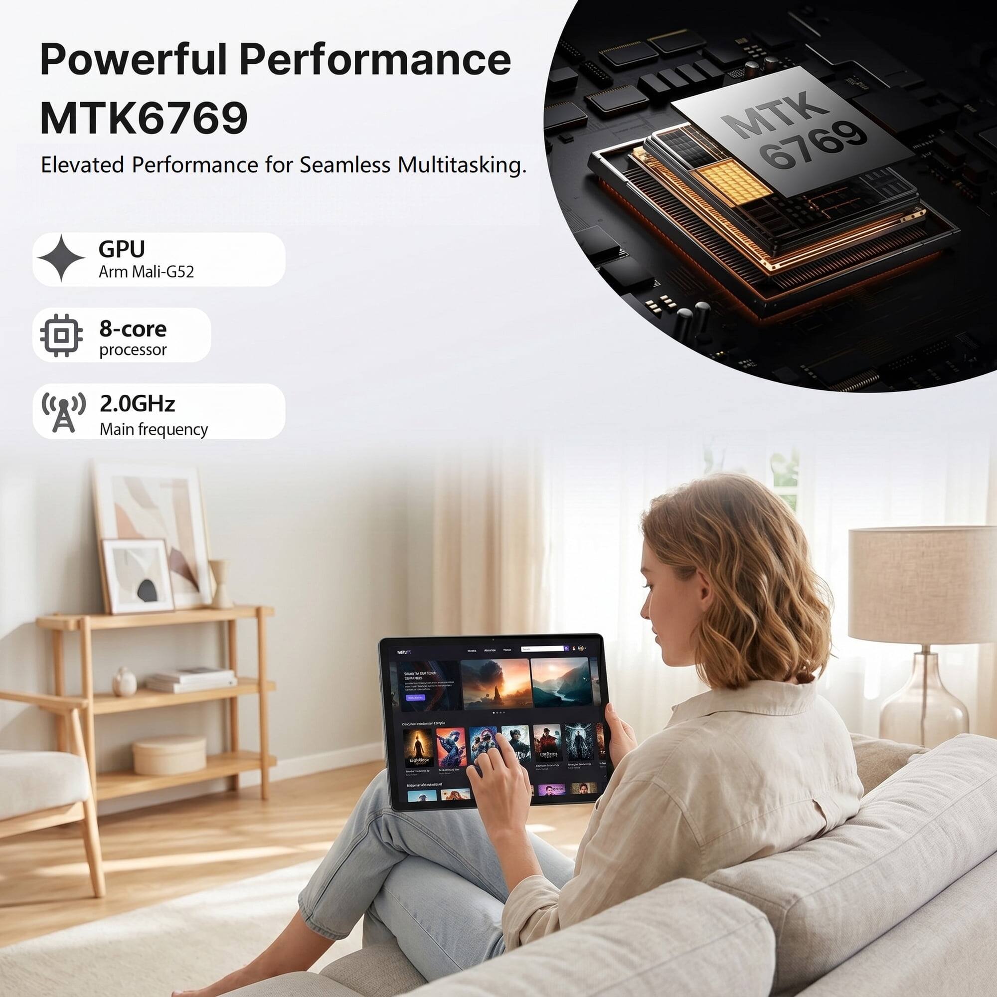Powerful Performance MTK6769  
Elevated Performance for Seamless Multitasking.  

GPU: Arm Mali-G52  
8-core processor  
2.0GHz Main frequency