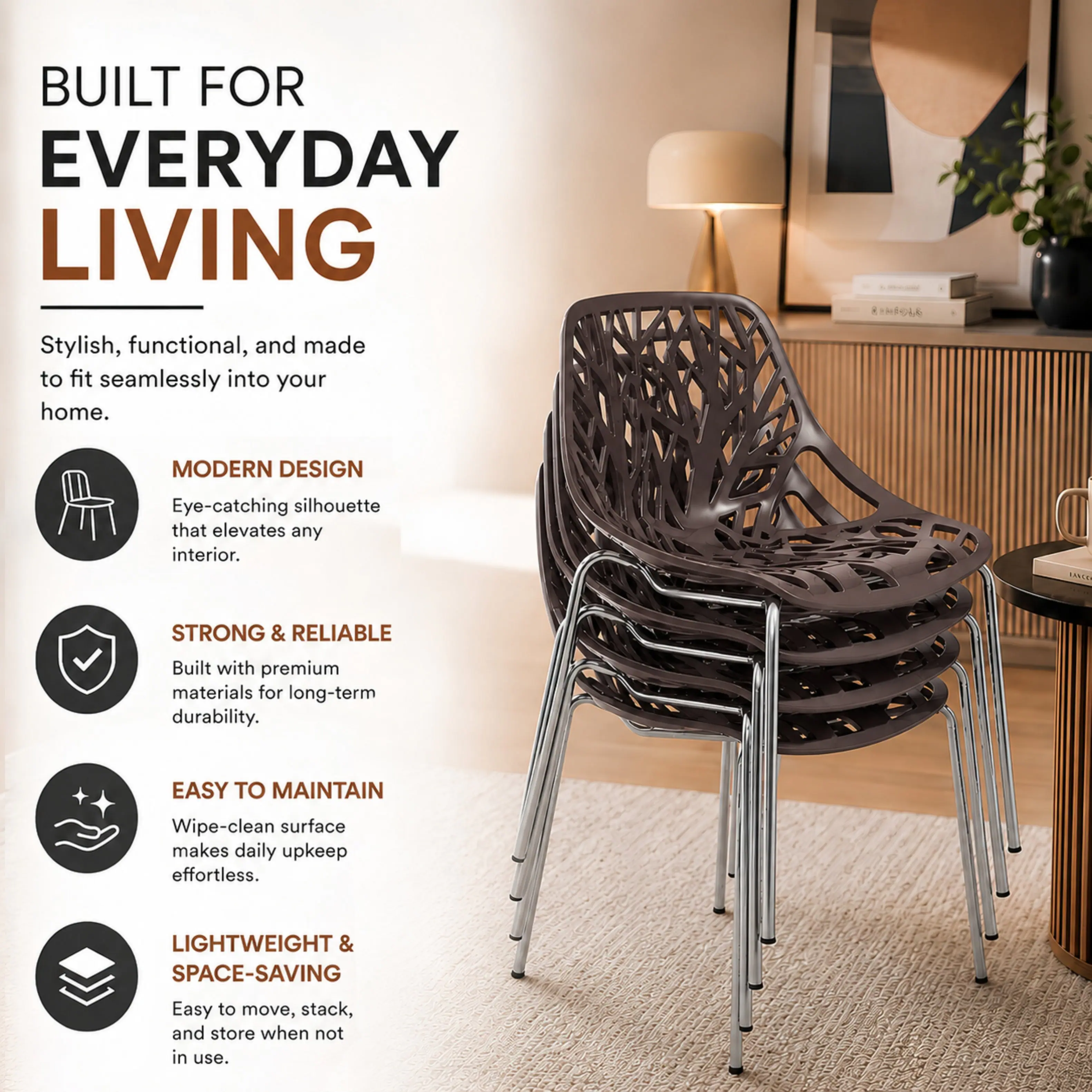 BUILT FOR EVERYDAY LIVING

Stylish, functional, and made to fit seamlessly into your home.

MODERN DESIGN
Eye-catching silhouette that elevates any interior.

STRONG & RELIABLE
Built with premium materials for long-term durability.

EASY TO MAINTAIN
Wipe-clean surface makes daily upkeep effortless.

LIGHTWEIGHT & SPACE-SAVING
Easy to move, stack, and store when not in use.
