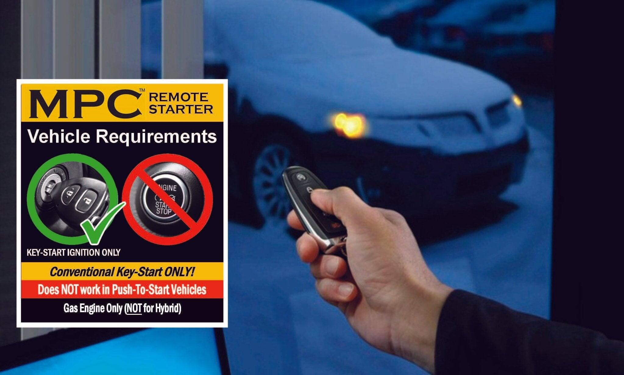 MPC™ REMOTE STARTER

Vehicle Requirements

KEY-START IGNITION ONLY

Conventional Key-Start ONLY!

Does NOT work in Push-To-Start Vehicles

Gas Engine Only (NOT for Hybrid)