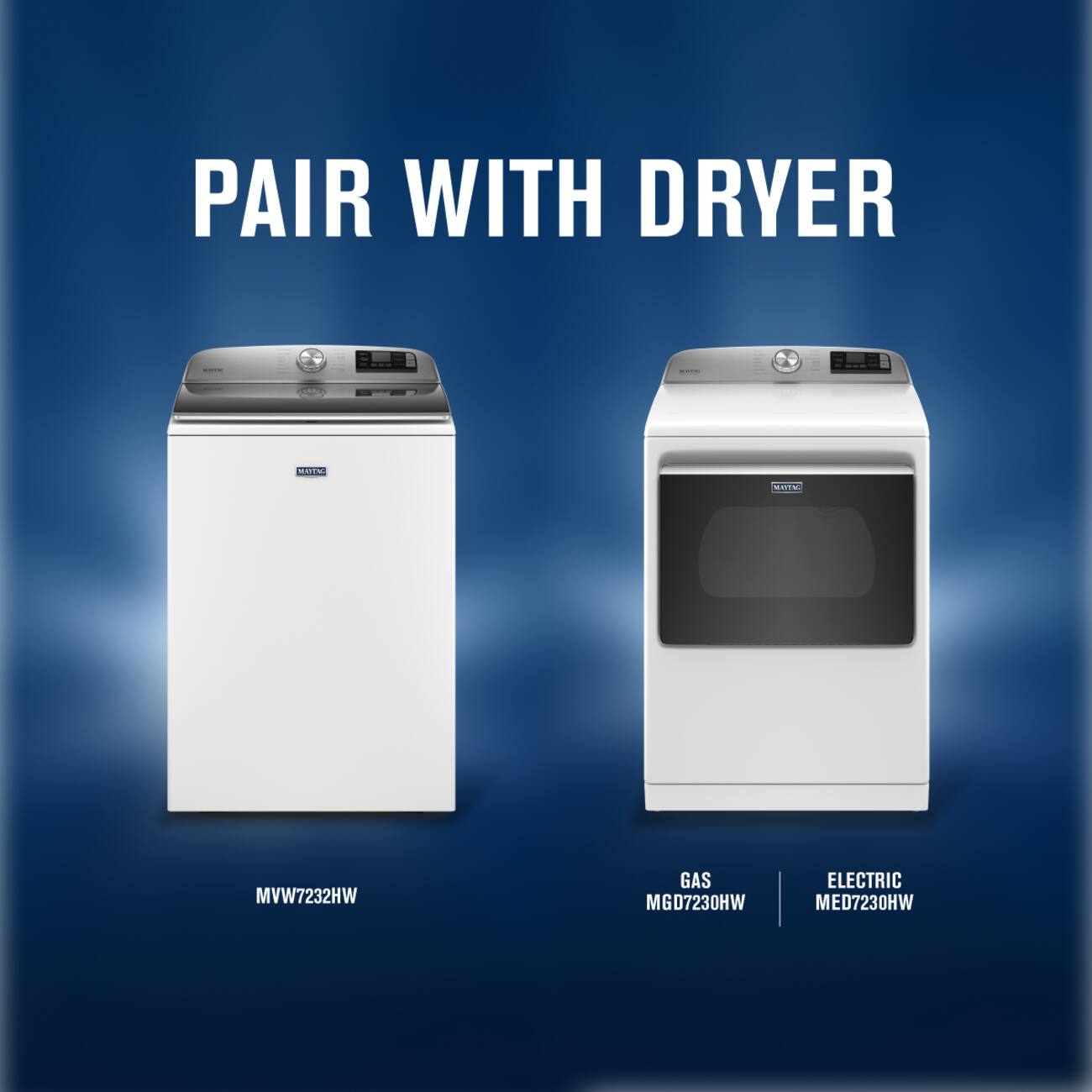 PAIR WITH DRYER

MAYTAG
MVW7232HW
GAS MGD7230HW
ELECTRIC MED7230HW