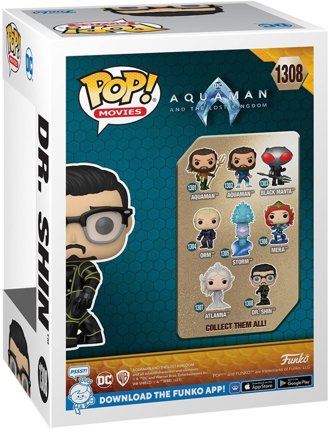 CE Dp F M PTS | 1308 DC POP! AQUAMAN AND THE LOST KINGDOM MOVIES DR 1301 1302 1303 MANTA AQUAMAN BLACK AQUAMAN 1306 1304 MERA ORM 1305 STORM SHIN 1307 ATLANNA COLLECT THEM 1308 DR. ALL! SHIN Funko THE LOST KINGDOM LLC AQUAMAN AND elements of Funko, 3 PSSSTI characters and Entertainment POPI and Warner Bros. WB & SHIELD: DC and C & ~WBEL. (x23) Download Google Play WB App Store FUNKO APP! DOWNLOAD THE