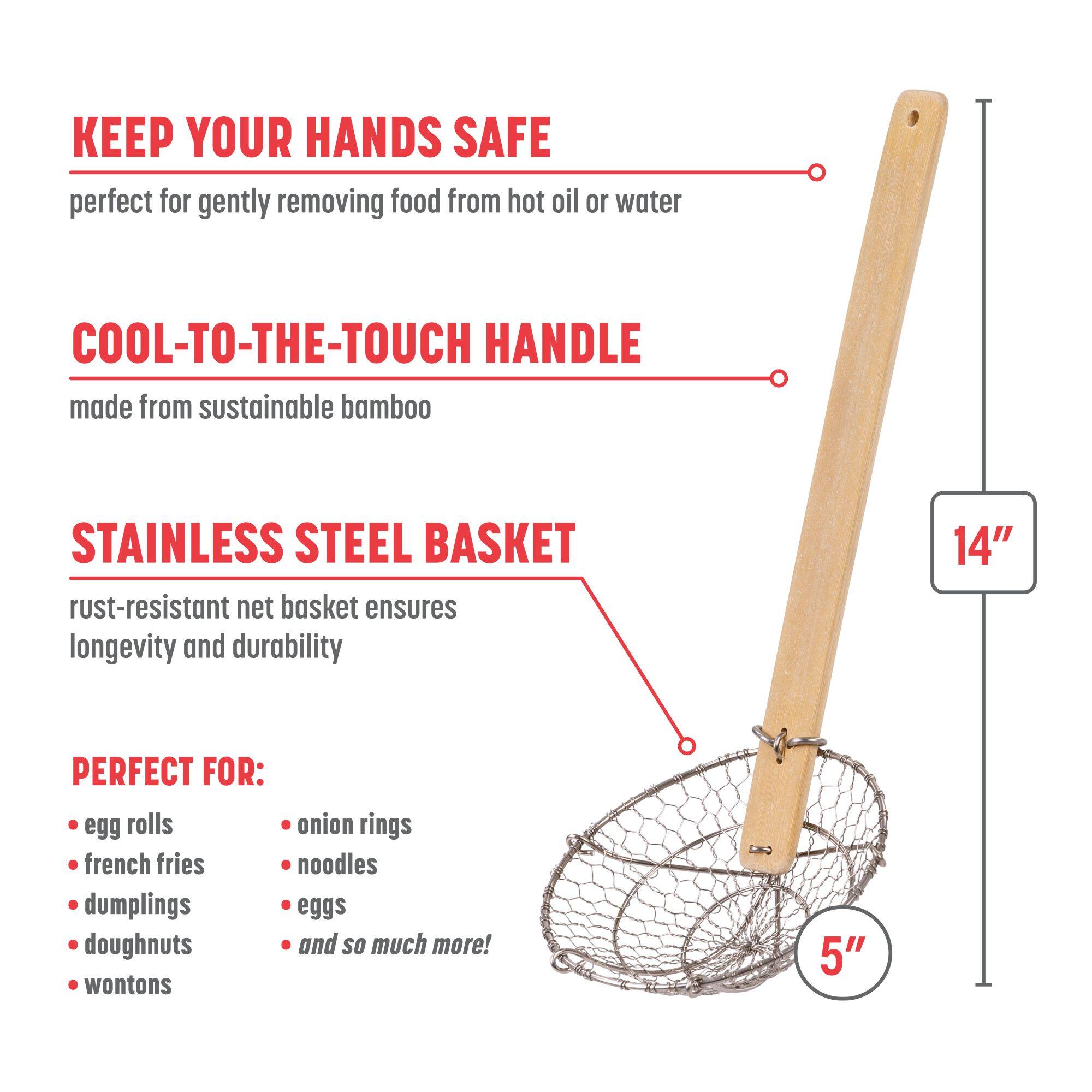 KEEP YOUR HANDS SAFE

COOL-TO-THE-TOUCH HANDLE

STAINLESS STEEL BASKET

PERFECT FOR:

14"

5"