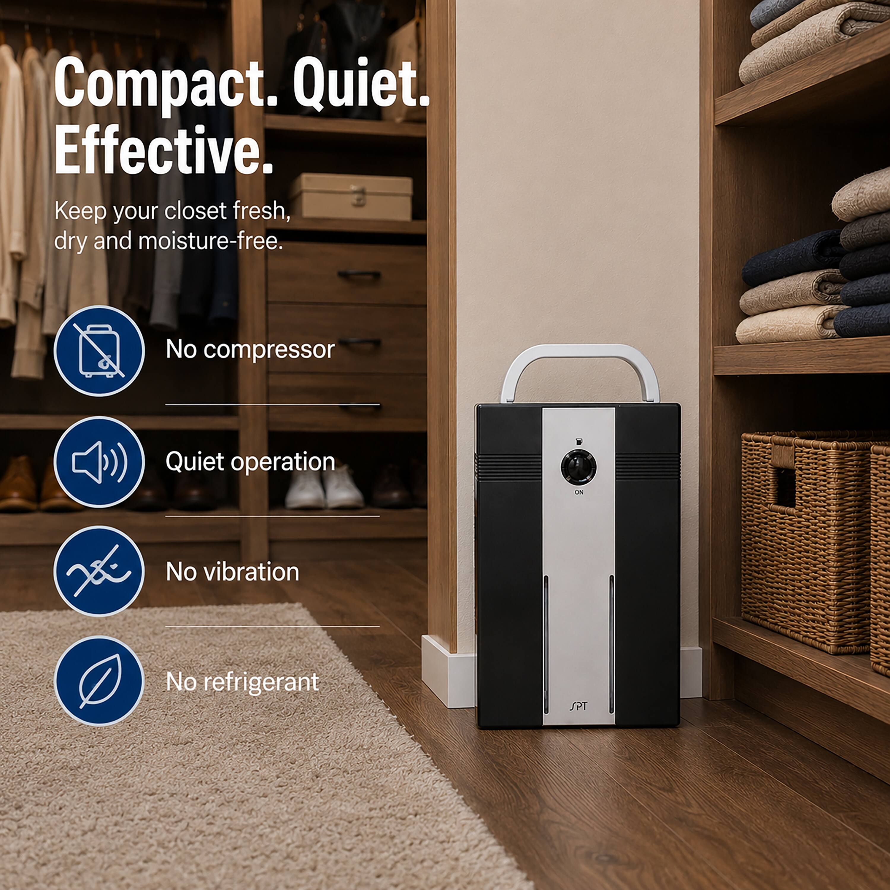 Compact. Quiet. Effective.  
Keep your closet fresh, dry and moisture-free.  
No compressor  
Quiet operation  
No vibration  
No refrigerant  
JPT
