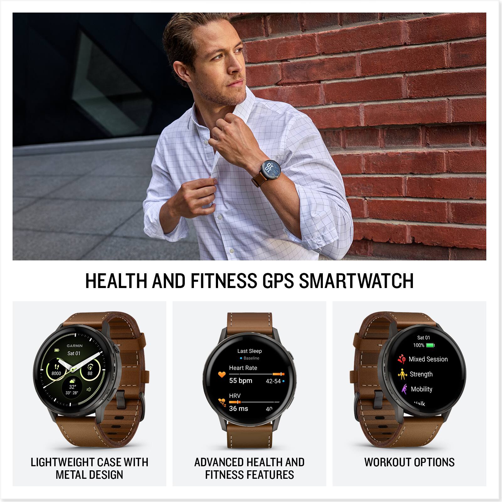 HEALTH AND FITNESS GPS SMARTWATCH

LIGHTWEIGHT CASE WITH METAL DESIGN

ADVANCED HEALTH AND FITNESS FEATURES

WORKOUT OPTIONS

- Sat 01
- 8:00
- 32°
- 42-54
- Last Sleep Baseline
- Heart Rate 55 bpm
- HRV 36 ms
- Mixed Session
- Strength
- Mobility
- Walk