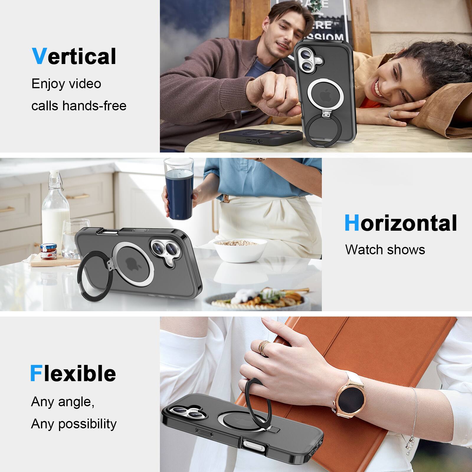 Vertical  
Enjoy video calls hands-free  

Horizontal  
Watch shows  

Flexible  
Any angle, Any possibility