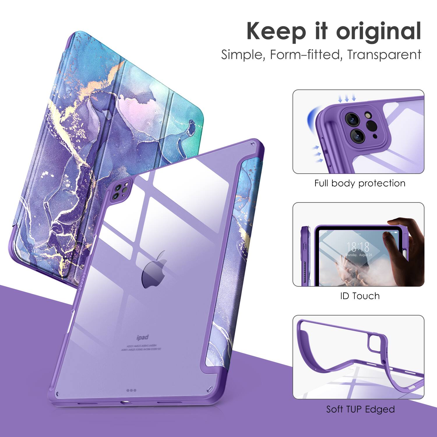 Keep it original  
Simple, Form-fitted, Transparent  

Full body protection  
ID Touch  
Soft TUP Edged