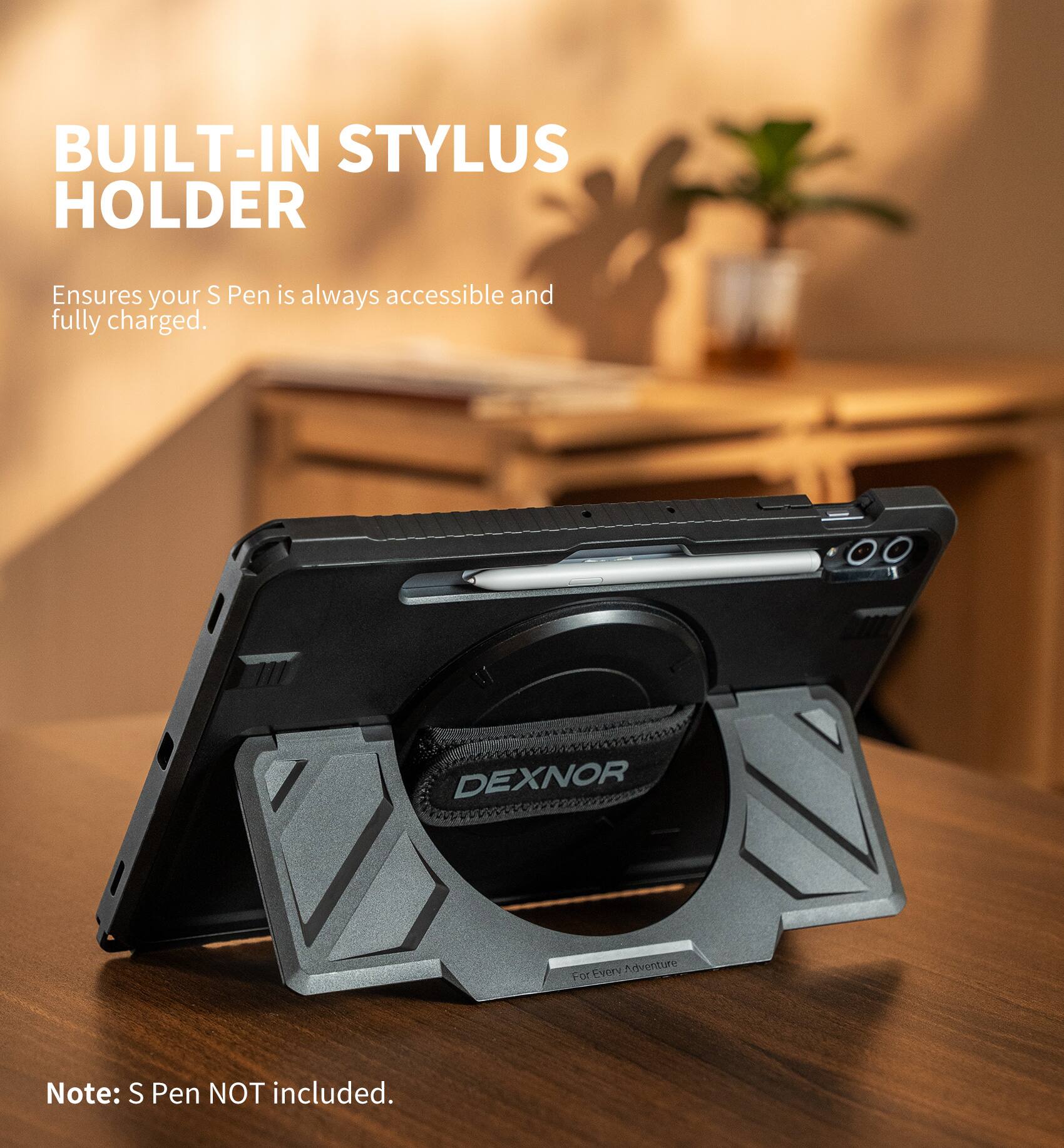 BUILT-IN STYLUS HOLDER  
Ensures your S Pen is always accessible and fully charged.  

DEXNOR  
Every Adventure  

Note: S Pen NOT included.