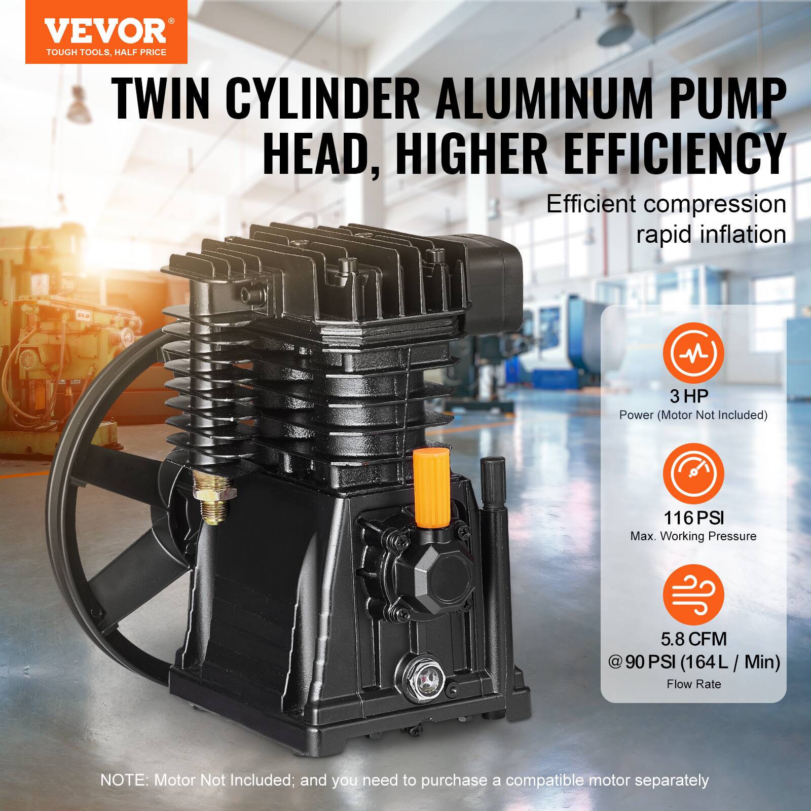 VEVOR TOUGH TOOLS, HALF PRICE

TWIN CYLINDER ALUMINUM PUMP HEAD, HIGHER EFFICIENCY

Efficient compression rapid inflation

- 3 HP Power (Motor Not Included)
- 116 PSI Max. Working Pressure
- 5.8 CFM @ 90 PSI (164 L/Min) Flow Rate

NOTE: Motor Not Included; and you need to purchase a compatible motor separately