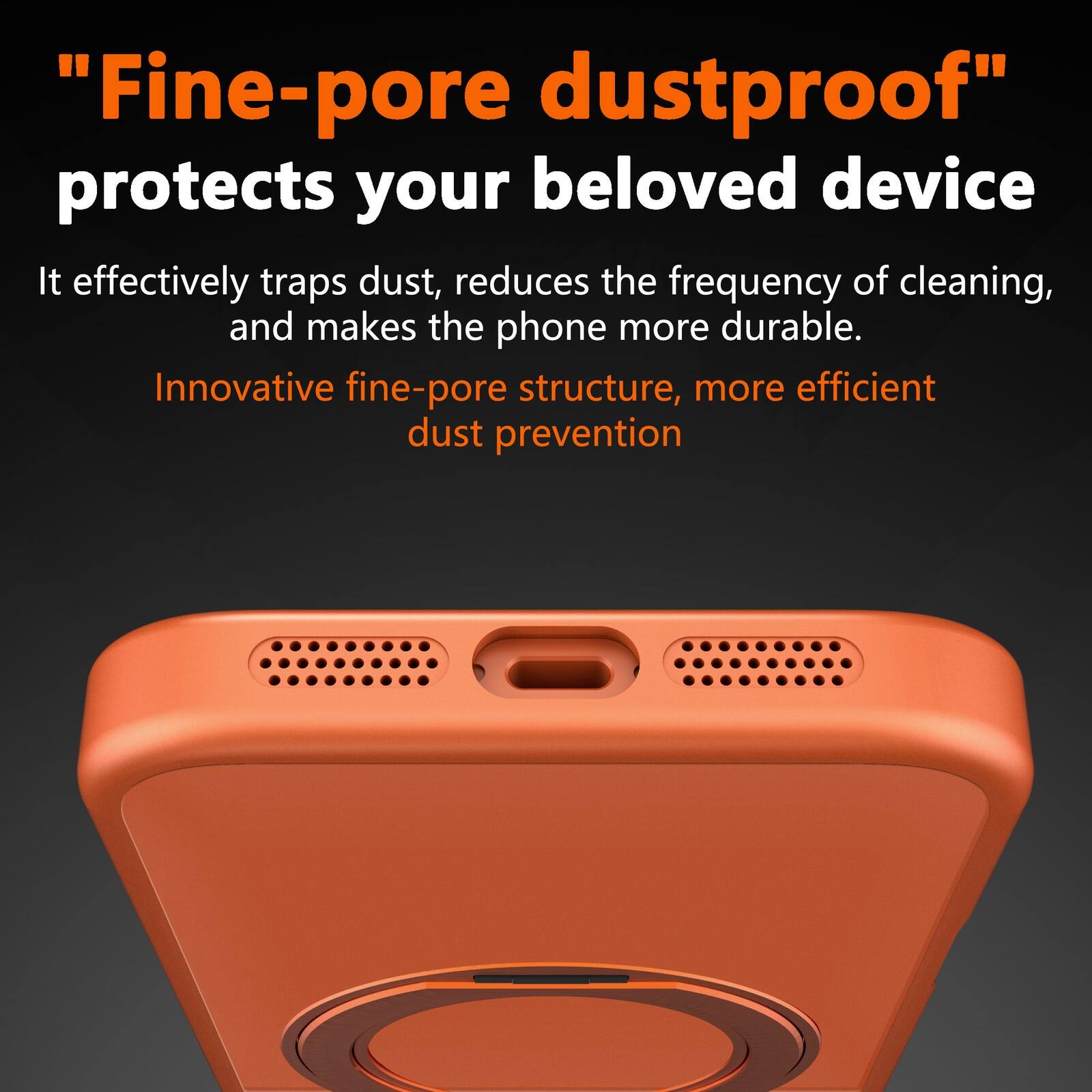 "Fine-pore dustproof" protects your beloved device. It effectively traps dust, reduces the frequency of cleaning, and makes the phone more durable. Innovative fine-pore structure, more efficient dust prevention