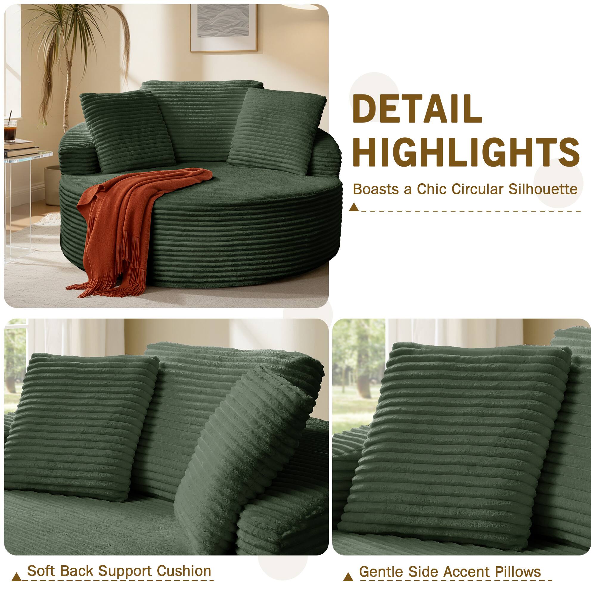 DETAIL HIGHLIGHTS  
Boasts a Chic Circular Silhouette  
Soft Back Support Cushion  
Gentle Side Accent Pillows