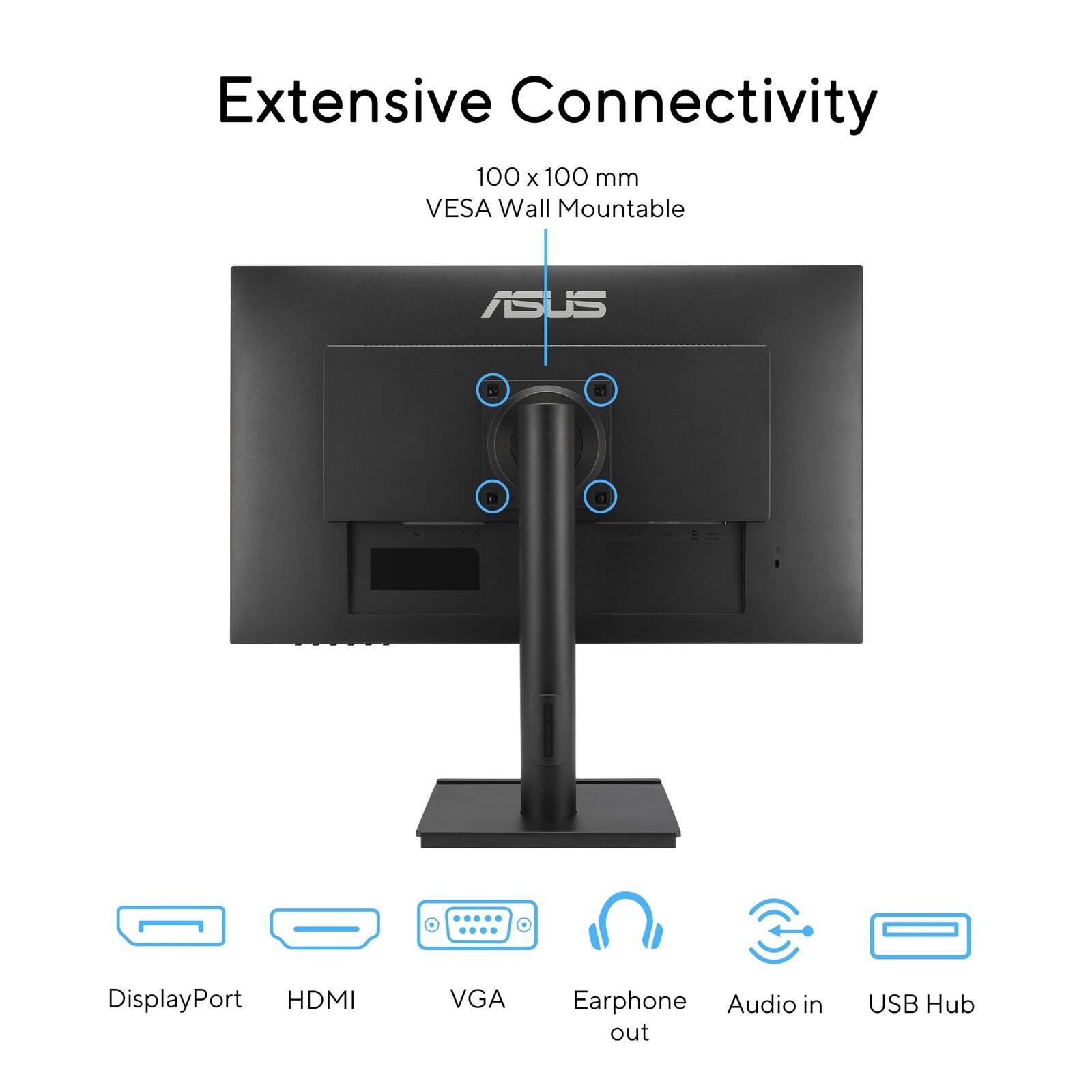 Extensive Connectivity  
100 x 100 mm VESA Wall Mountable  
ASUS E  
DisplayPort HDMI VGA Earphone Audio in out USB Hub