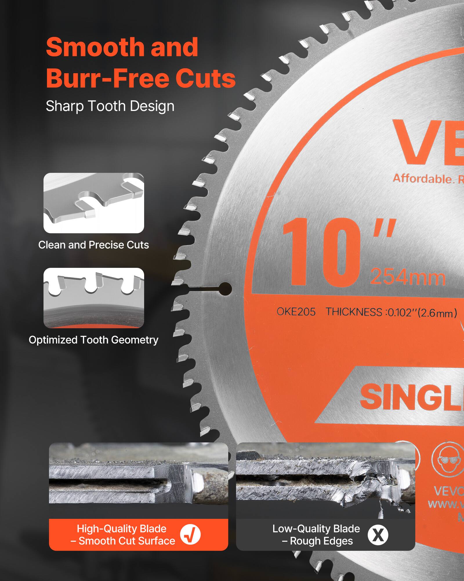 Smooth and Burr-Free Cuts  
Sharp Tooth Design  

Clean and Precise Cuts  
Optimized Tooth Geometry  

10" 254mm  
OKE205  
THICKNESS: 0.102" (2.6mm)  

High-Quality Blade  
- Smooth Cut Surface  

Low-Quality Blade  
- Rough Edges  

Affordable.  
SINGL  
VEVO  
www.