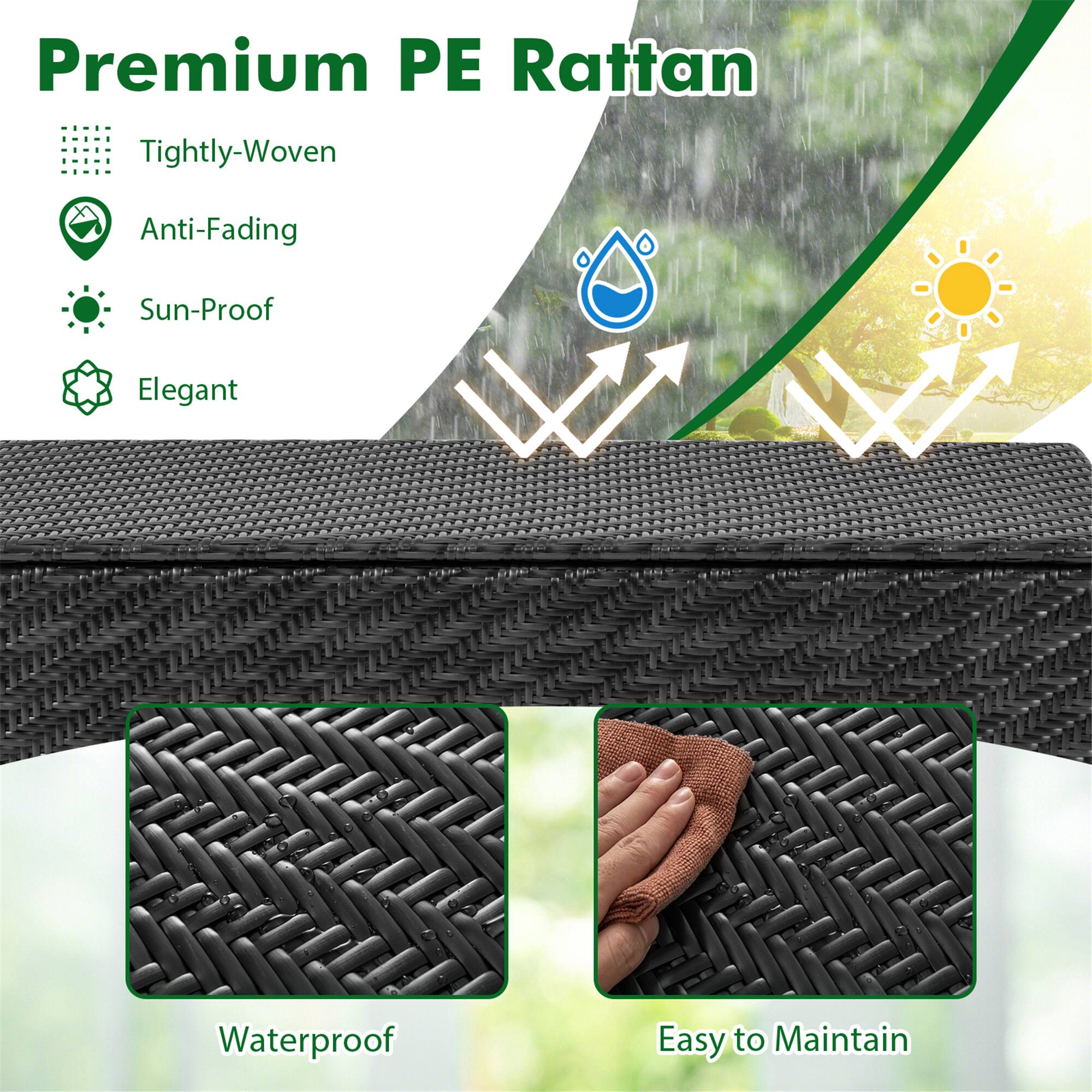 Premium PE Rattan

- Tightly-Woven
- Anti-Fading
- Sun-Proof
- Elegant

Waterproof

Easy to Maintain