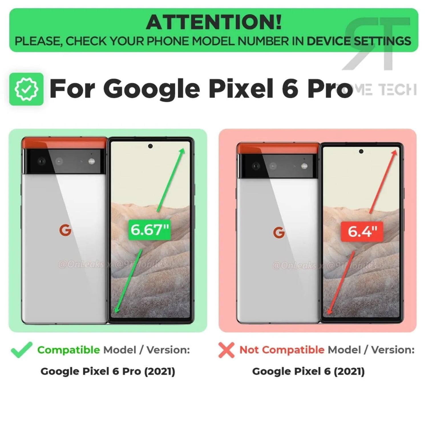 ATTENTION! PLEASE, CHECK YOUR PHONE MODEL NUMBER IN DEVICE SETTINGS

For Google Pixel 6 Pro

Compatible Model / Version: Google Pixel 6 Pro (2021)

Not Compatible Model / Version: Google Pixel 6 (2021)