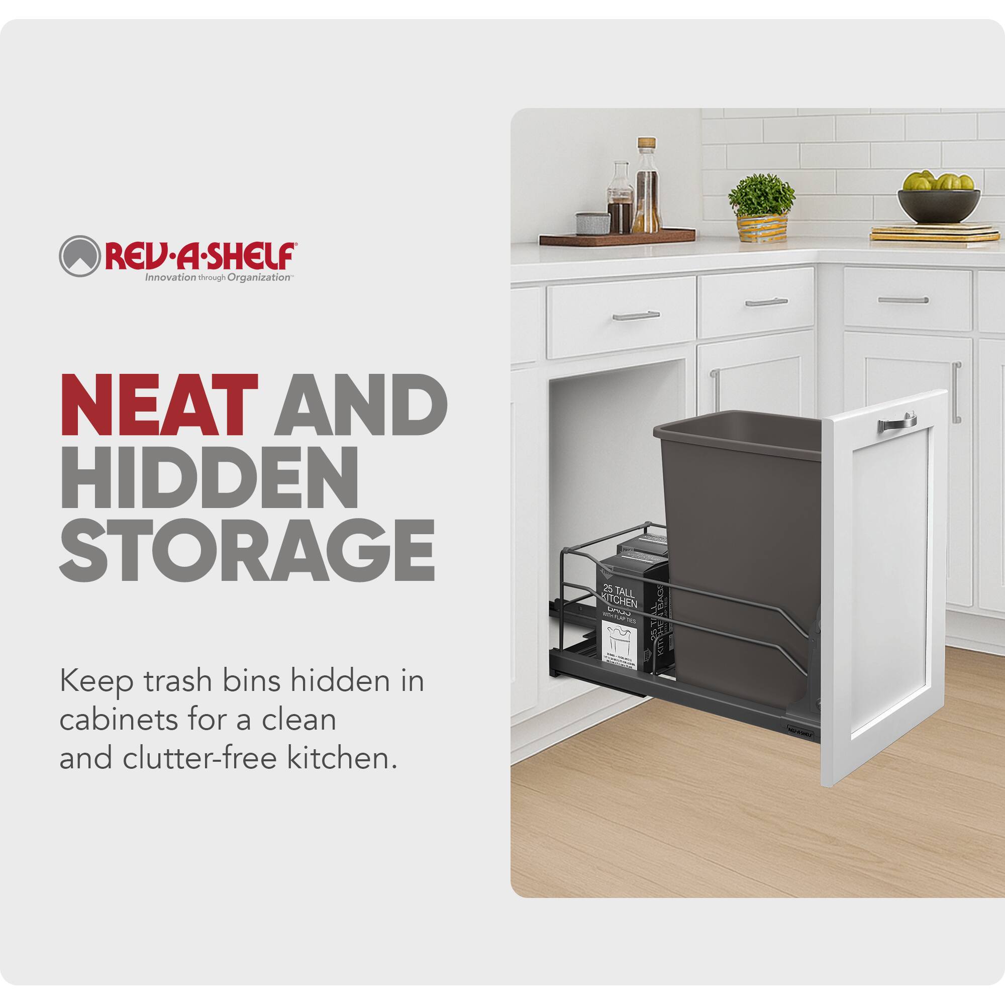 REV-A-SHELF  
Innovation through Organization  

NEAT AND HIDDEN STORAGE  

Keep trash bins hidden in cabinets for a clean and clutter-free kitchen.