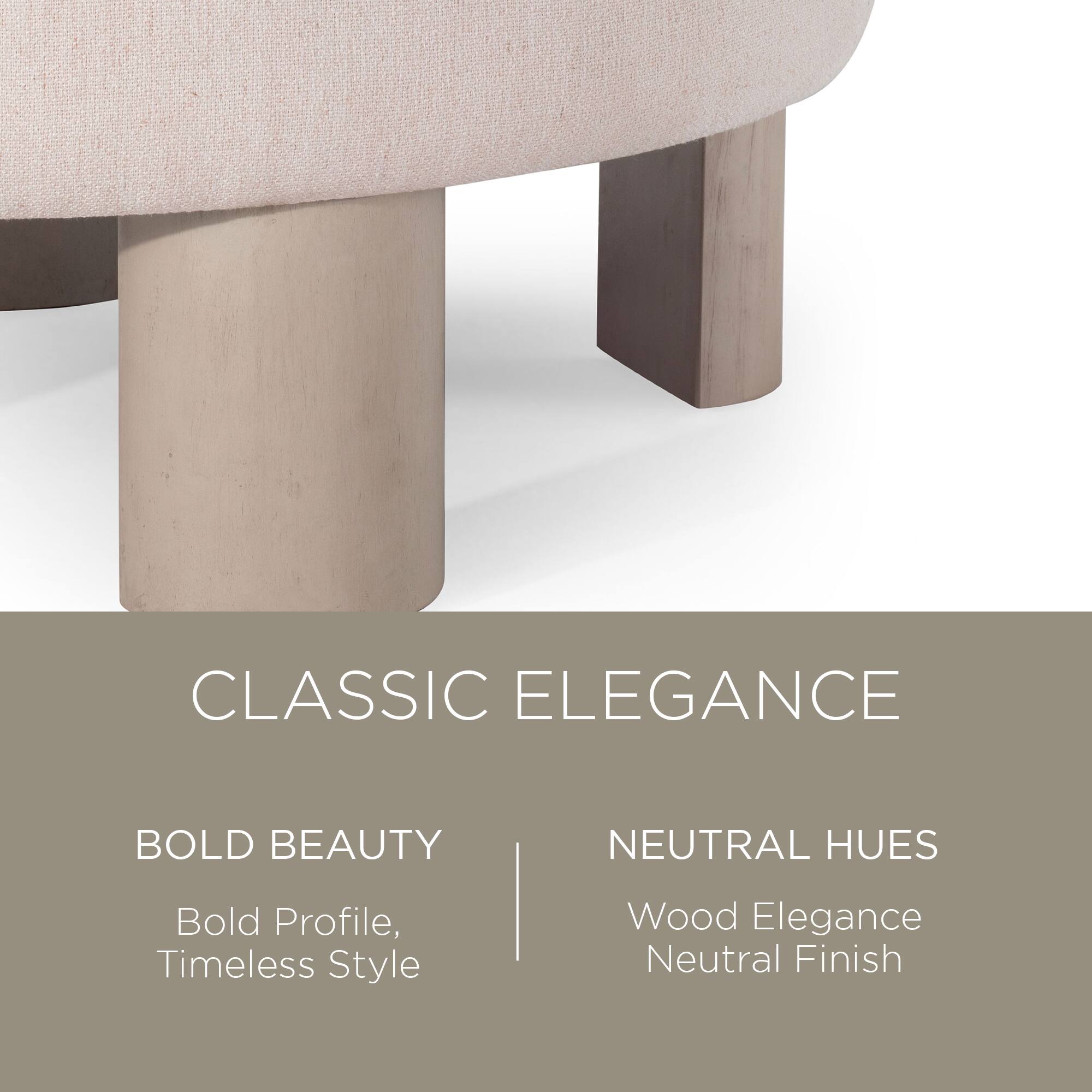 CLASSIC ELEGANCE

BOLD BEAUTY  
Bold Profile, Timeless Style

NEUTRAL HUES  
Wood Elegance  
Neutral Finish