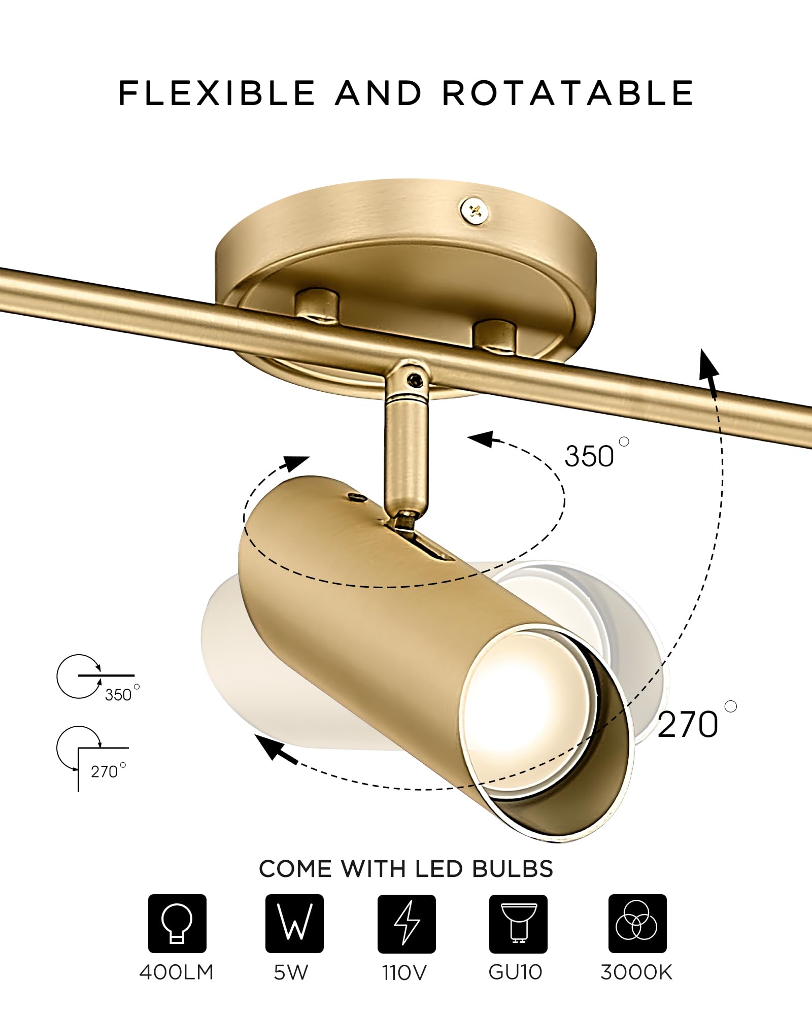 FLEXIBLE AND ROTATABLE

350°
270°

COME WITH LED BULBS

400LM
5W
110V
GU10
3000K