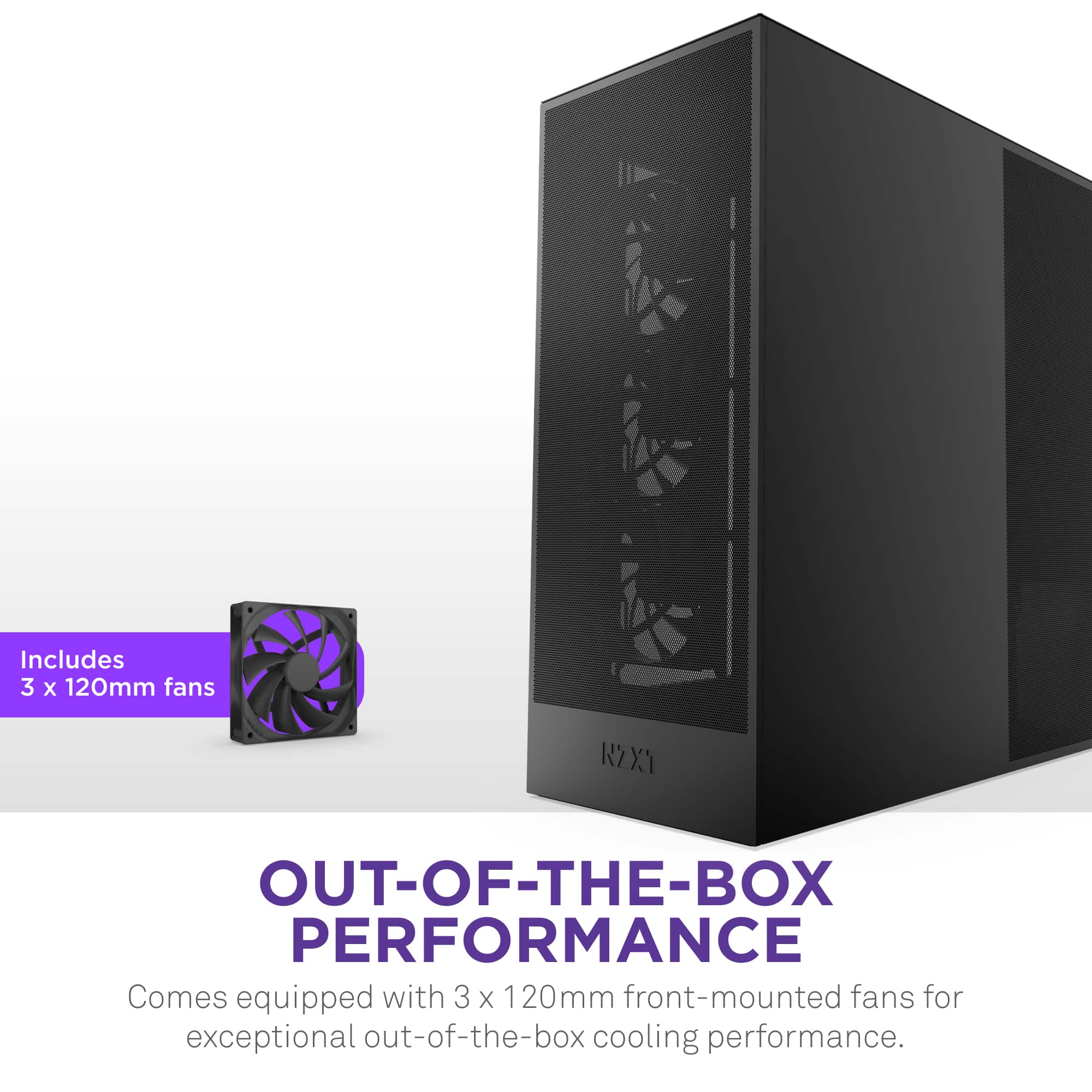 Includes 3 x 120mm fans KZXT OUT-OF-THE-BOX PERFORMANCE Comes equipped with 3 X 120mm front-mounted fans for exceptional out-of-the-box cooling performance.