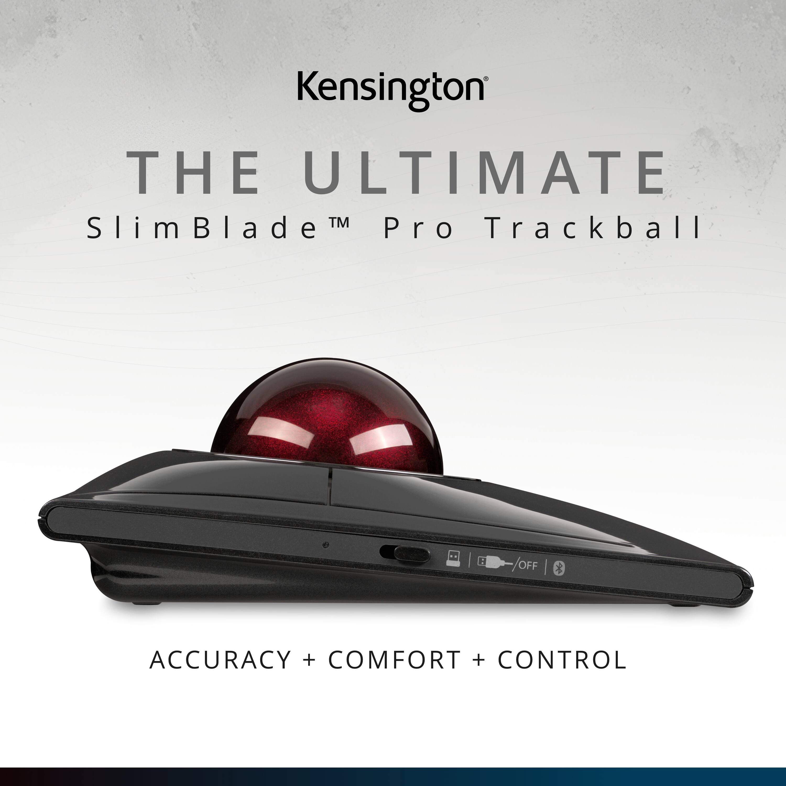 Kensington  
THE ULTIMATE  
SlimBlade™ Pro Trackball  
ACCURACY + COMFORT + CONTROL