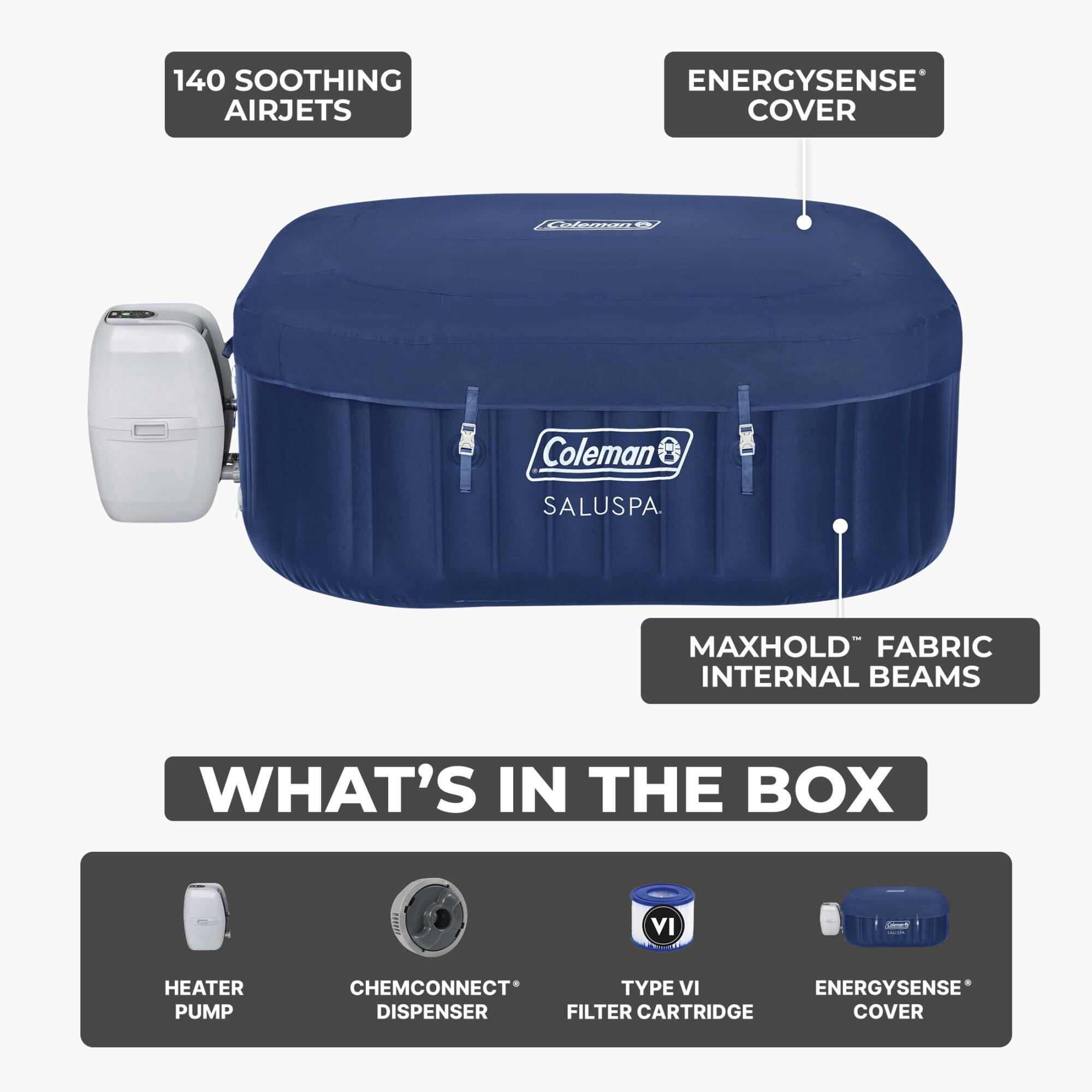 140 SOOTHING AIRJETS  
ENERGYSENSE COVER  
Coleman SALUSPA  
MAXHOLD™ FABRIC INTERNAL BEAMS  

WHAT'S IN THE BOX  
HEATER PUMP  
CHEMCONNECT® DISPENSER  
TYPE VI FILTER CARTRIDGE  
ENERGYSENSE® COVER