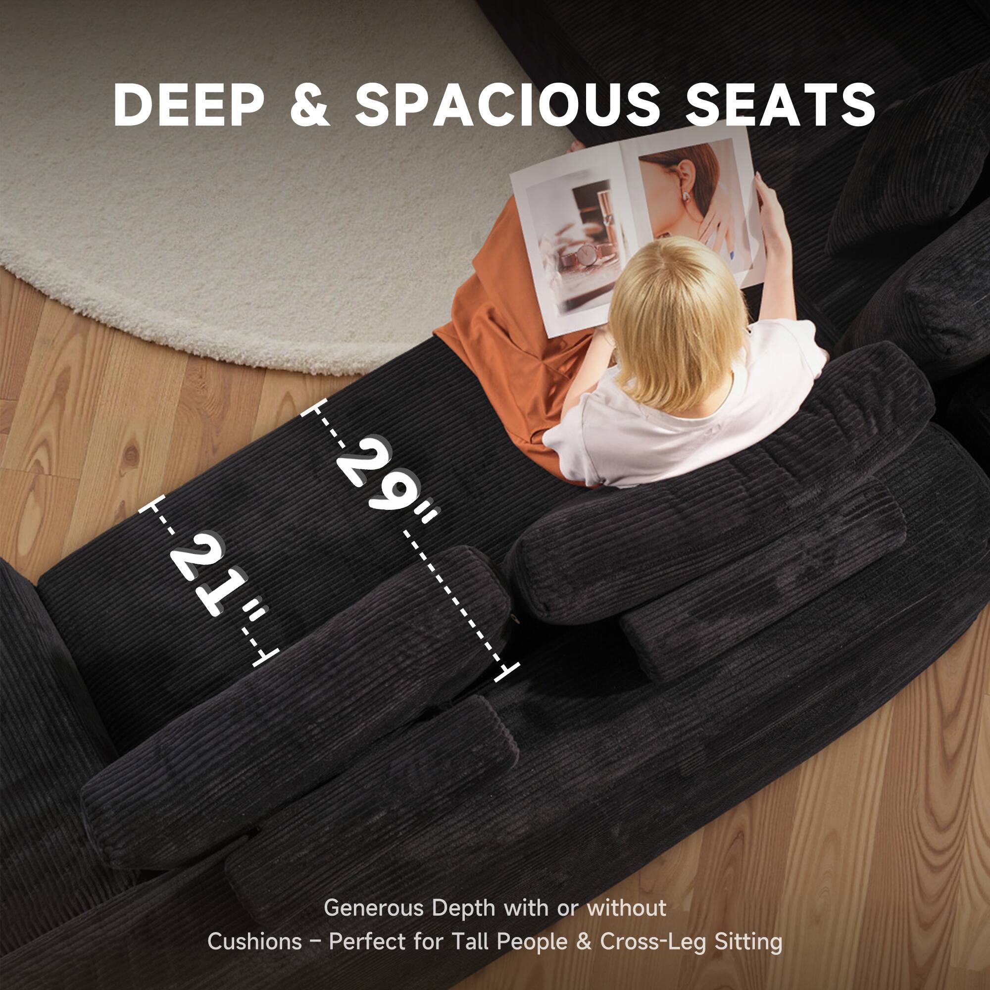 DEEP & SPACIOUS SEATS

29" - 21"

Generous Depth with or without Cushions - Perfect for Tall People & Cross-Leg Sitting