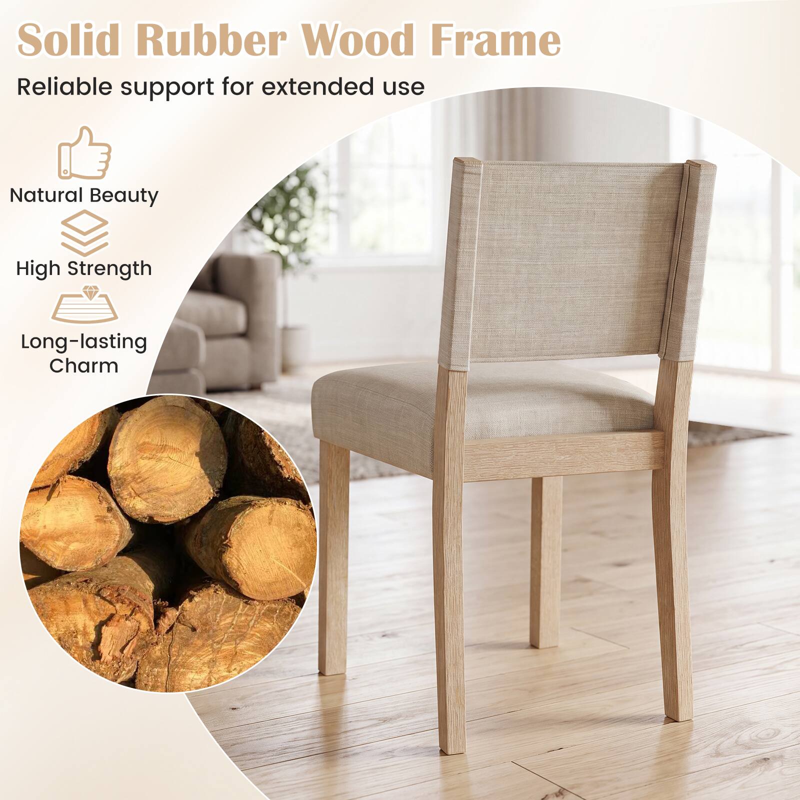 Solid Rubber Wood Frame  
Reliable support for extended use  
Natural Beauty  
High Strength  
Long-lasting Charm