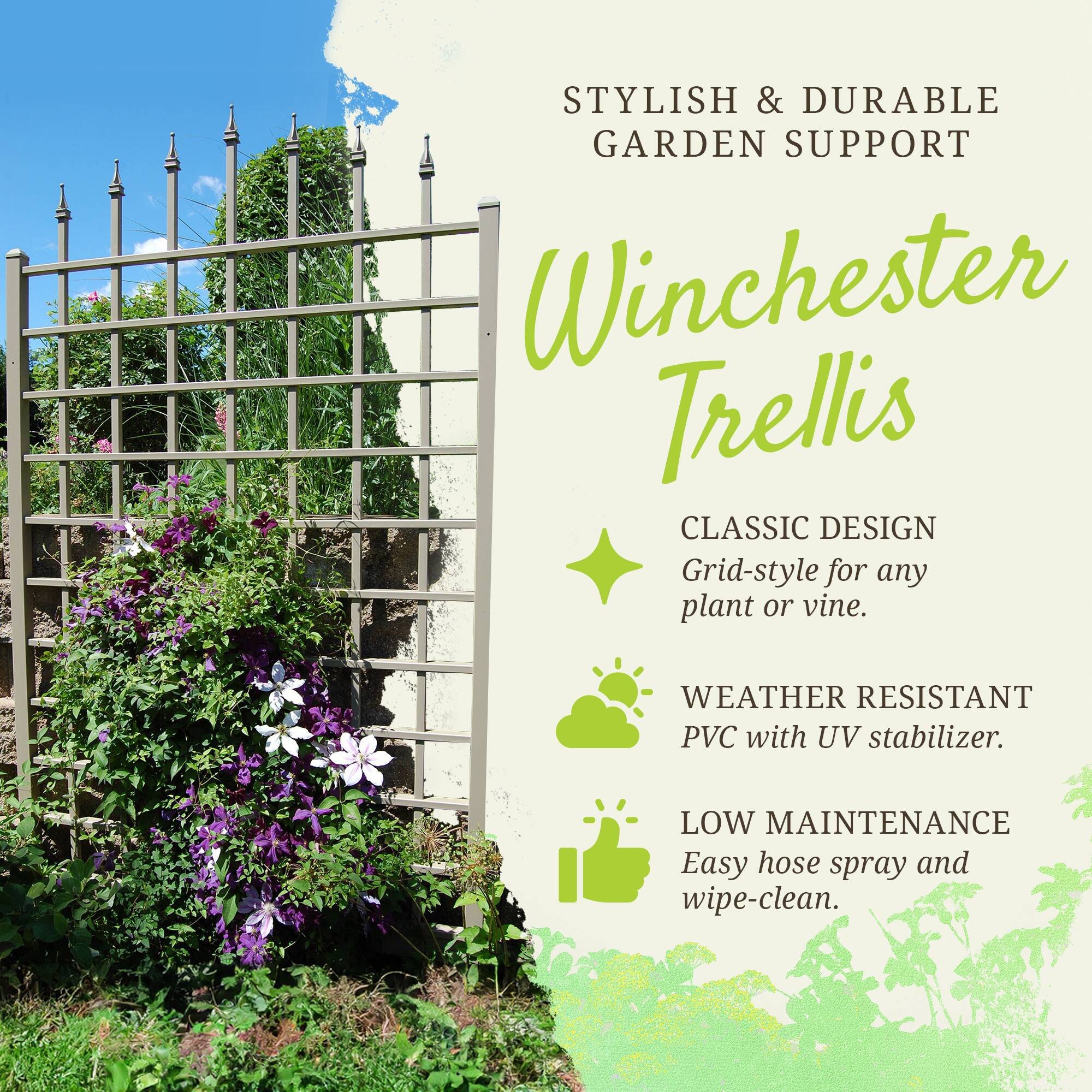STYLISH & DURABLE GARDEN SUPPORT

Winchester Trellis

CLASSIC DESIGN
Grid-style for any plant or vine.

WEATHER RESISTANT
PVC with UV stabilizer.

LOW MAINTENANCE
Easy hose spray and wipe-clean.