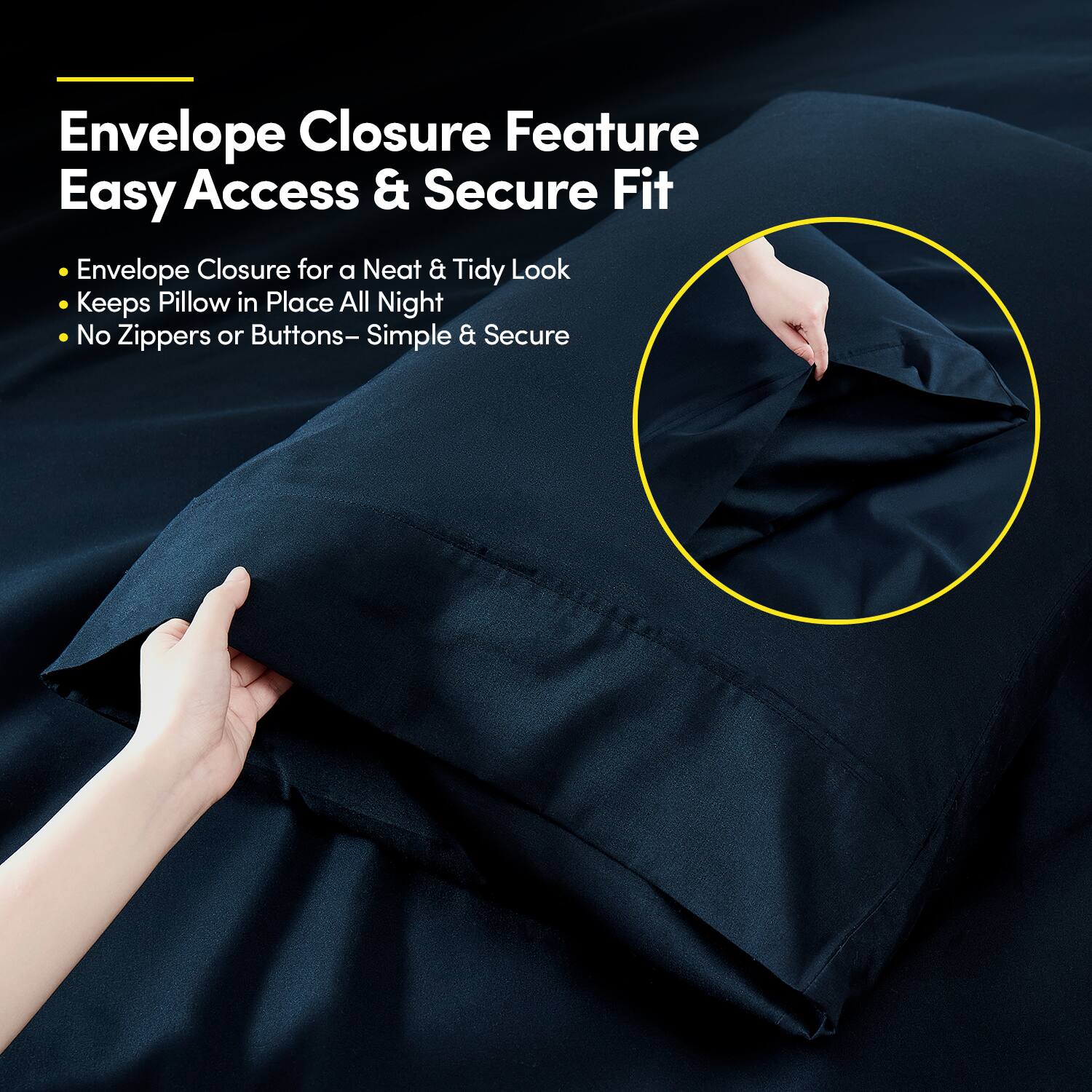 Envelope Closure Feature  
Easy Access & Secure Fit  

- Envelope Closure for a Neat & Tidy Look  
- Keeps Pillow in Place All Night  
- No Zippers or Buttons – Simple & Secure