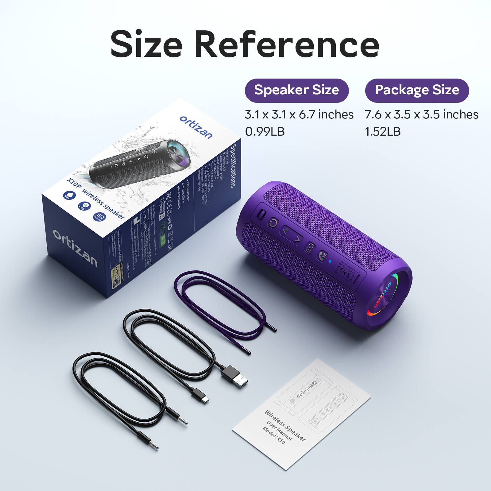 Size Reference

Speaker Size: 3.1 x 3.1 x 6.7 inches
Package Size: 7.6 x 3.5 x 3.5 inches

Weight: 0.99LB
Package Weight: 1.52LB

ortizan

Specifications: wireless speaker

Model: X10 Wireless

User Manual