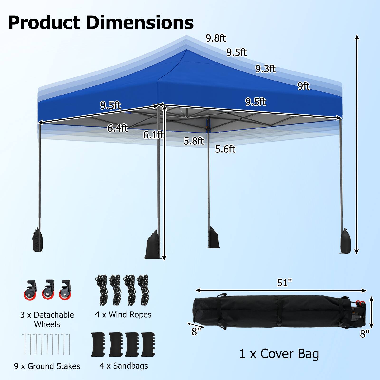 Product Dimensions:  
9.8ft, 9.5ft, 9.3ft, 9.5ft, 9.5ft, 9ft, 6.4ft, 6.1ft, 5.8ft, 5.6ft, 51"  

3 x Detachable Wheels  
9 x Ground Stakes  
4 x Wind Ropes  
4 x Sandbags  
1 x Cover Bag (8" x 51" x 8")