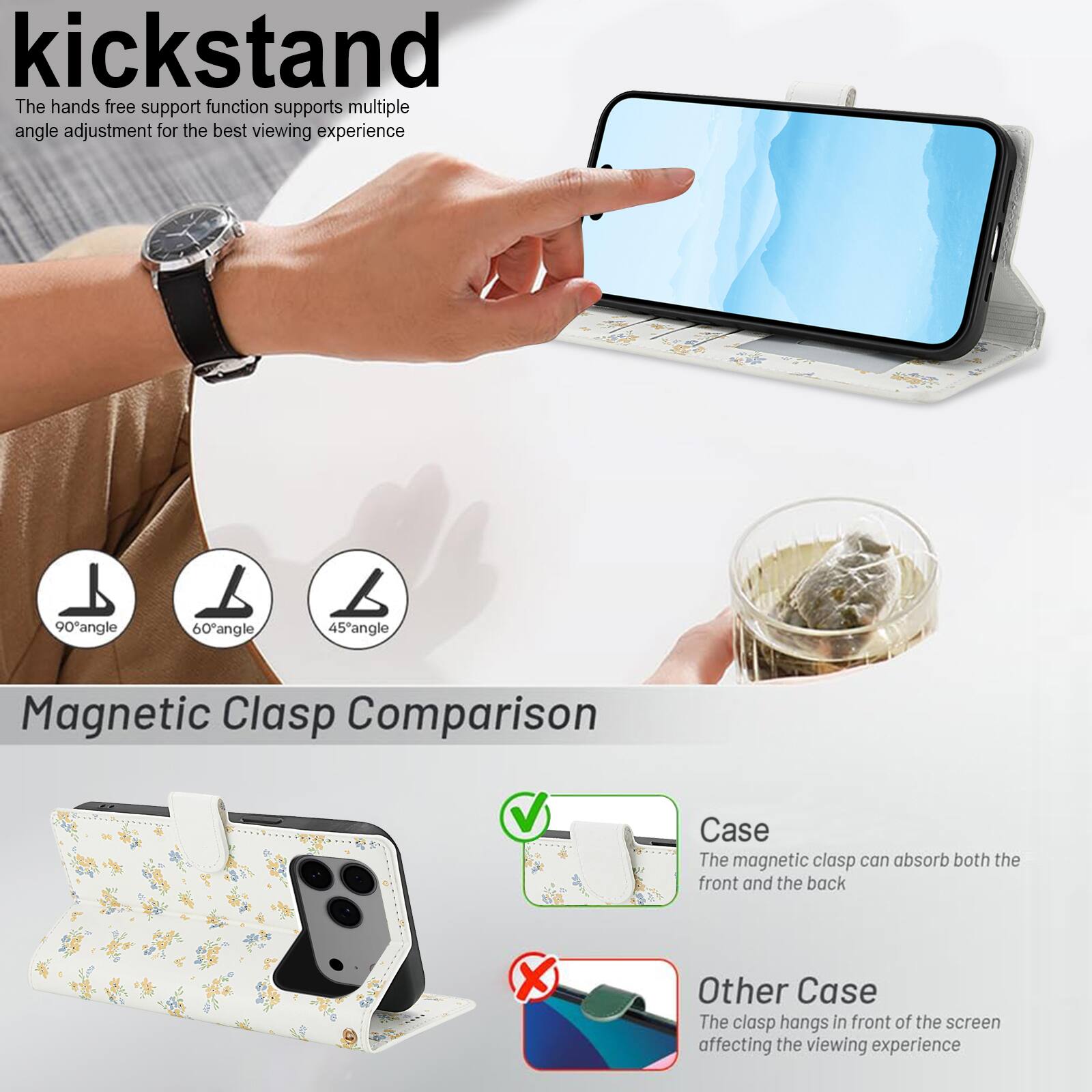 kickstand

The hands free support function supports multiple angle adjustment for the best viewing experience

90° angle
60° angle
45° angle

Magnetic Clasp Comparison

Case
The magnetic clasp can absorb both the front and the back

Other Case
The clasp hangs in front of the screen affecting the viewing experience