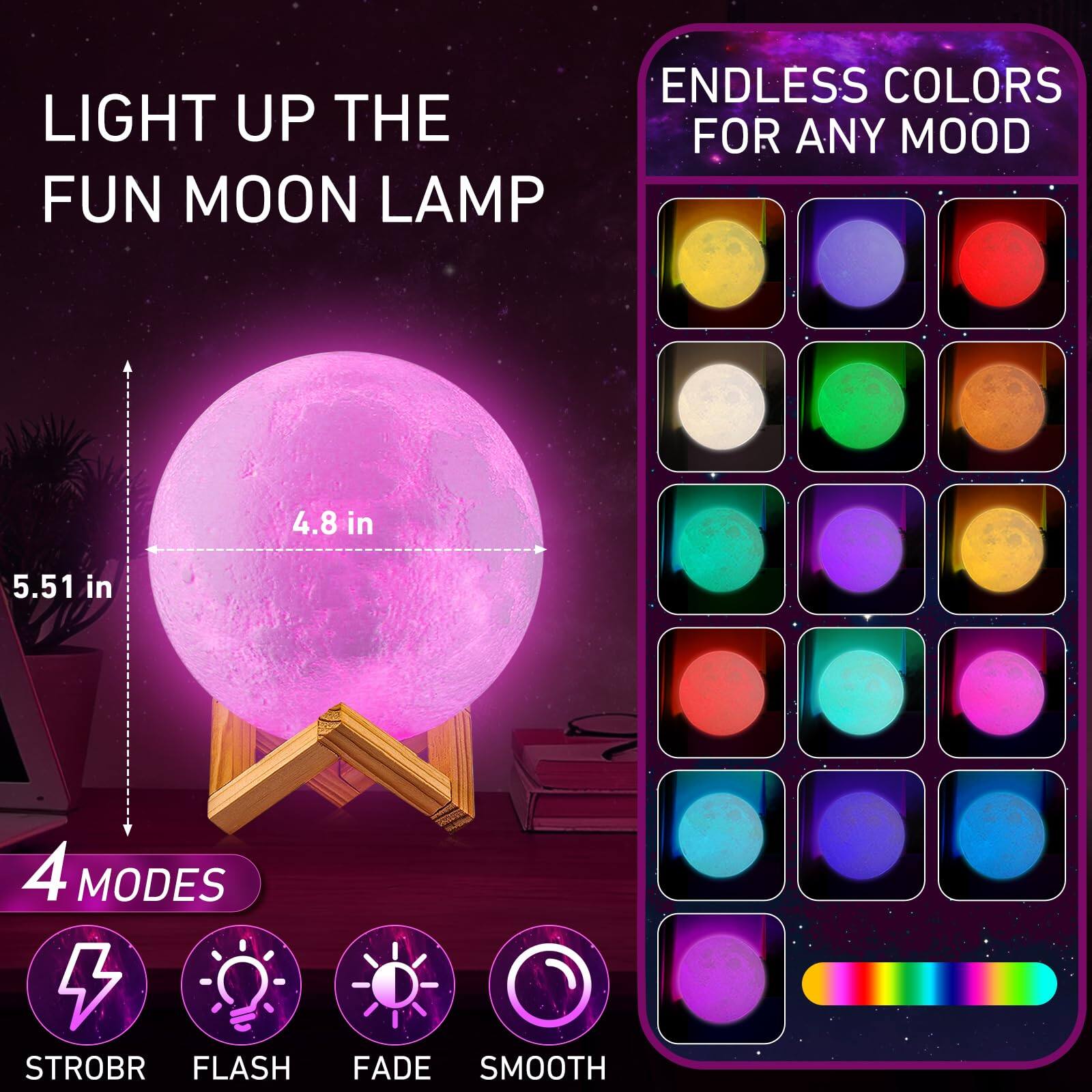 LIGHT UP THE FUN MOON LAMP

ENDLESS COLORS FOR ANY MOOD

4.8 in  
5.51 in

4 MODES  
STROBE  
FLASH  
FADE  
SMOOTH