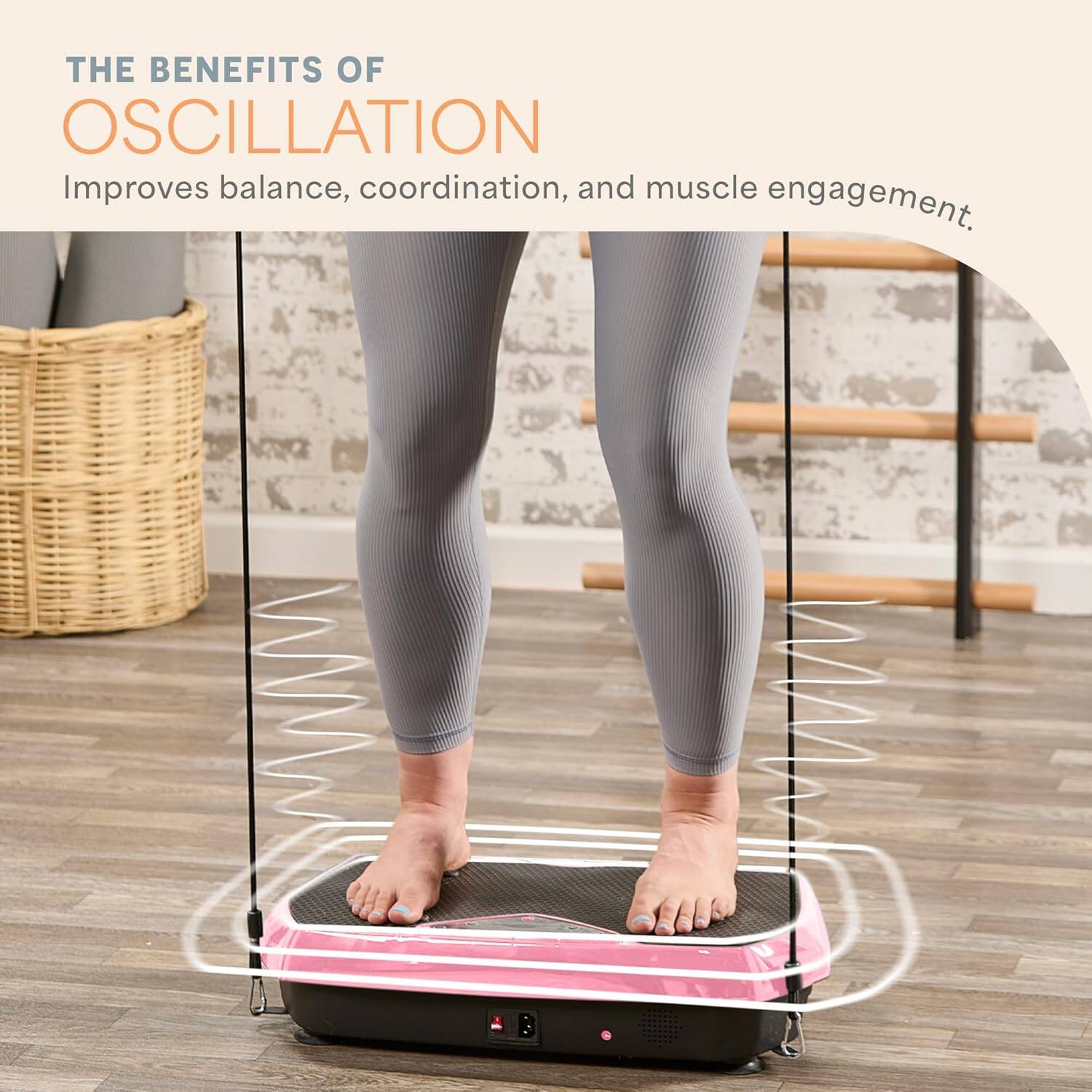 THE BENEFITS OF OSCILLATION  
Improves balance, coordination, and muscle engagement.
