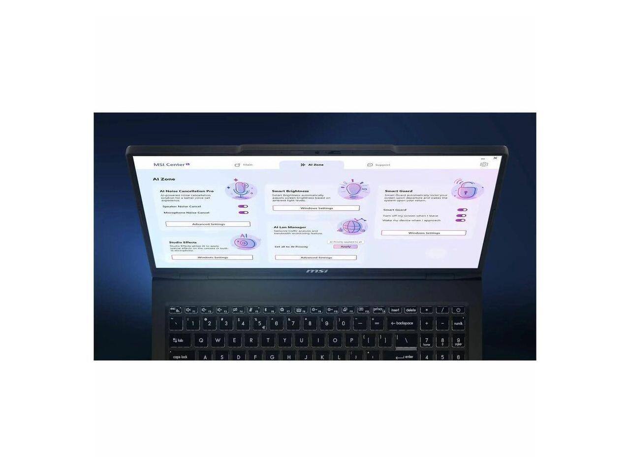MSI Center 9

AI Zone

AI Noise Cancellation Panel

- Speaker Noise Cancel
- Microphone Noise Cancel

Smart Brightness

- Smart Brightness automatically adjusts your screen brightness based on your environment.

AI LAN Manager

- AI LAN Manager automatically optimizes your network settings for the best performance.

Smart Guard

- Smart Guard automatically locks your screen when you leave your desk.
- Smart Guard can be customized in Windows Settings.

Studio Effects

- Studio Effects automatically adjusts your audio settings for the best experience.

Set all to AI Priority

Apply

Windows Settings

Advanced Settings

Main

AI Zone

Support