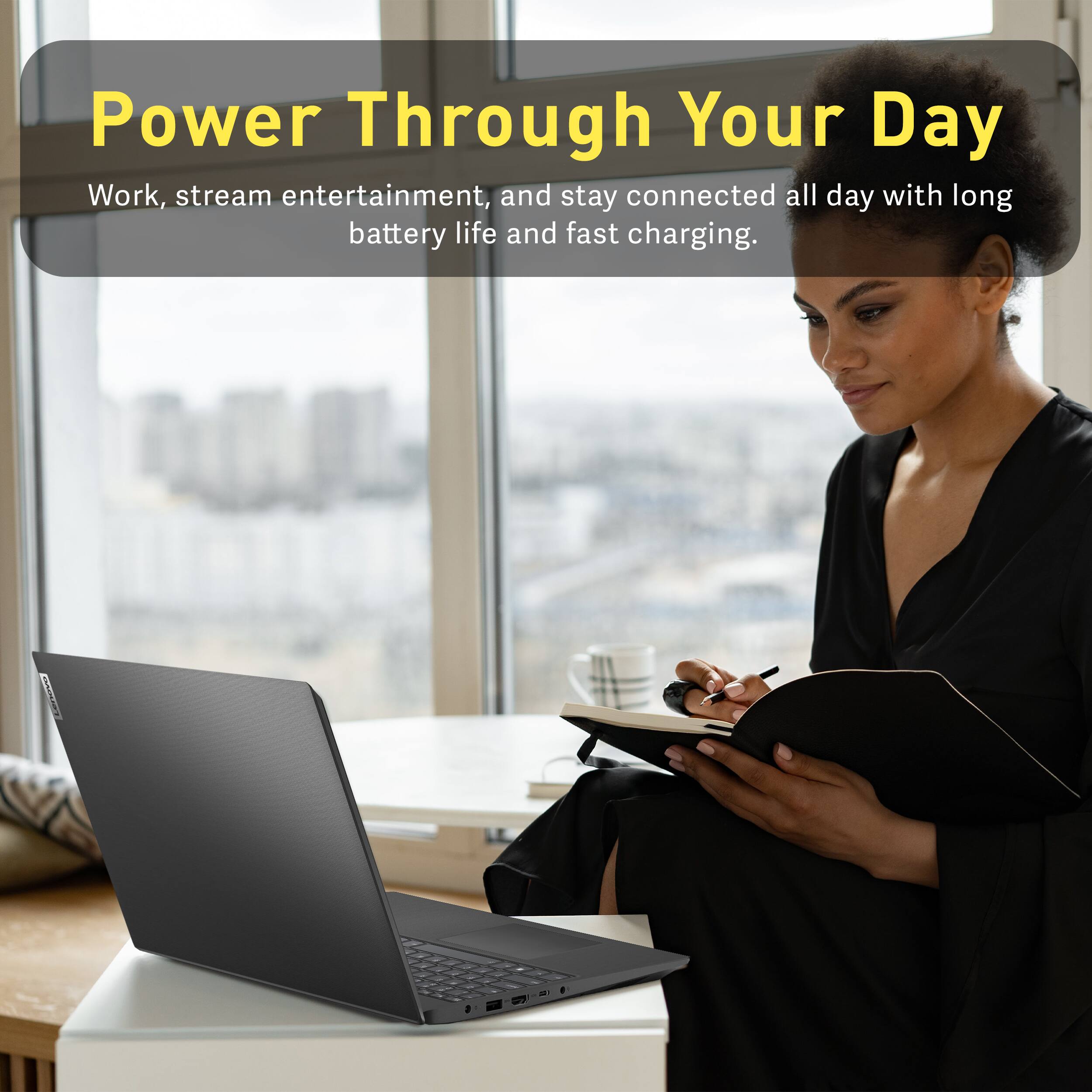 Power Through Your Day  
Work, stream entertainment, and stay connected all day with long battery life and fast charging.