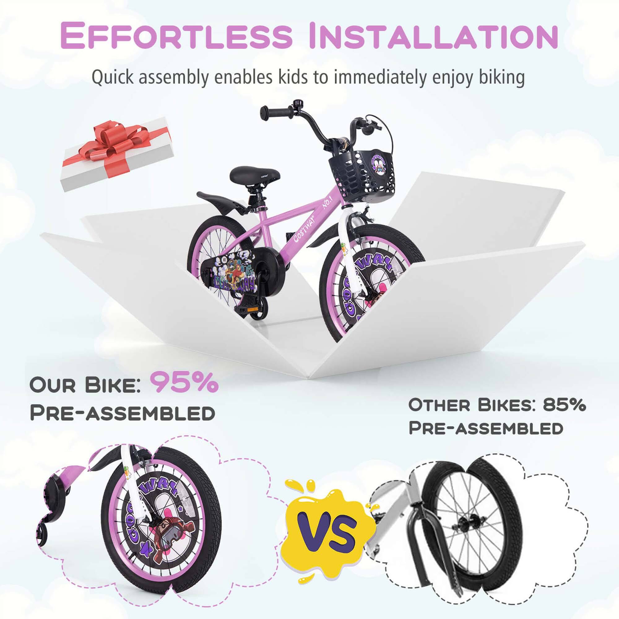 EFFORTLESS INSTALLATION  
Quick assembly enables kids to immediately enjoy biking  

OUR BIKE: 95% PRE-ASSEMBLED  

VS  

OTHER BIKES: 85% PRE-ASSEMBLED