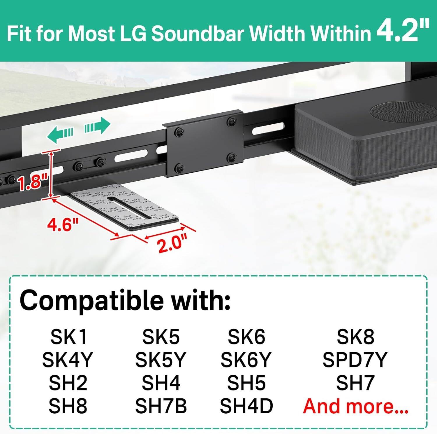 Fit for Most LG Soundbar Width Within 4.2"

Compatible with:
- SK1
- SK4Y
- SH2
- SH8
- SK5
- SK5Y
- SH4
- SH7B
- SK6
- SK6Y
- SH5
- SH4D
- SK8
- SPD7Y
- SH7
- And more...