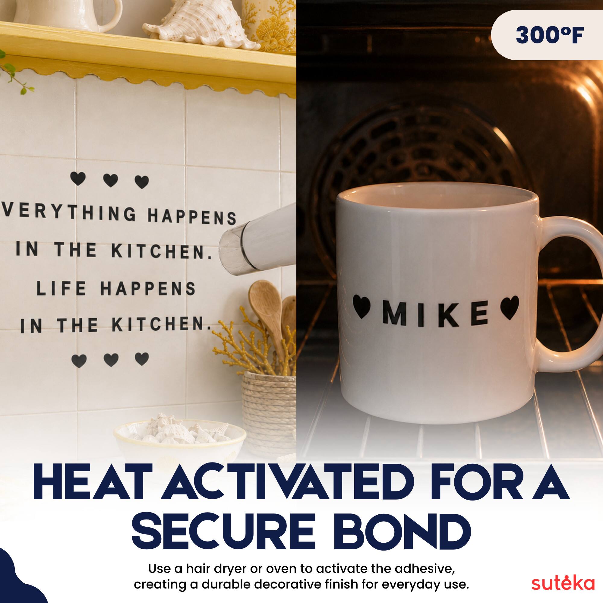 300°F

EVERYTHING HAPPENS IN THE KITCHEN.  
LIFE HAPPENS IN THE KITCHEN.

MIKE

HEAT ACTIVATED FOR A SECURE BOND

Use a hair dryer or oven to activate the adhesive, creating a durable decorative finish for everyday use.

suteka