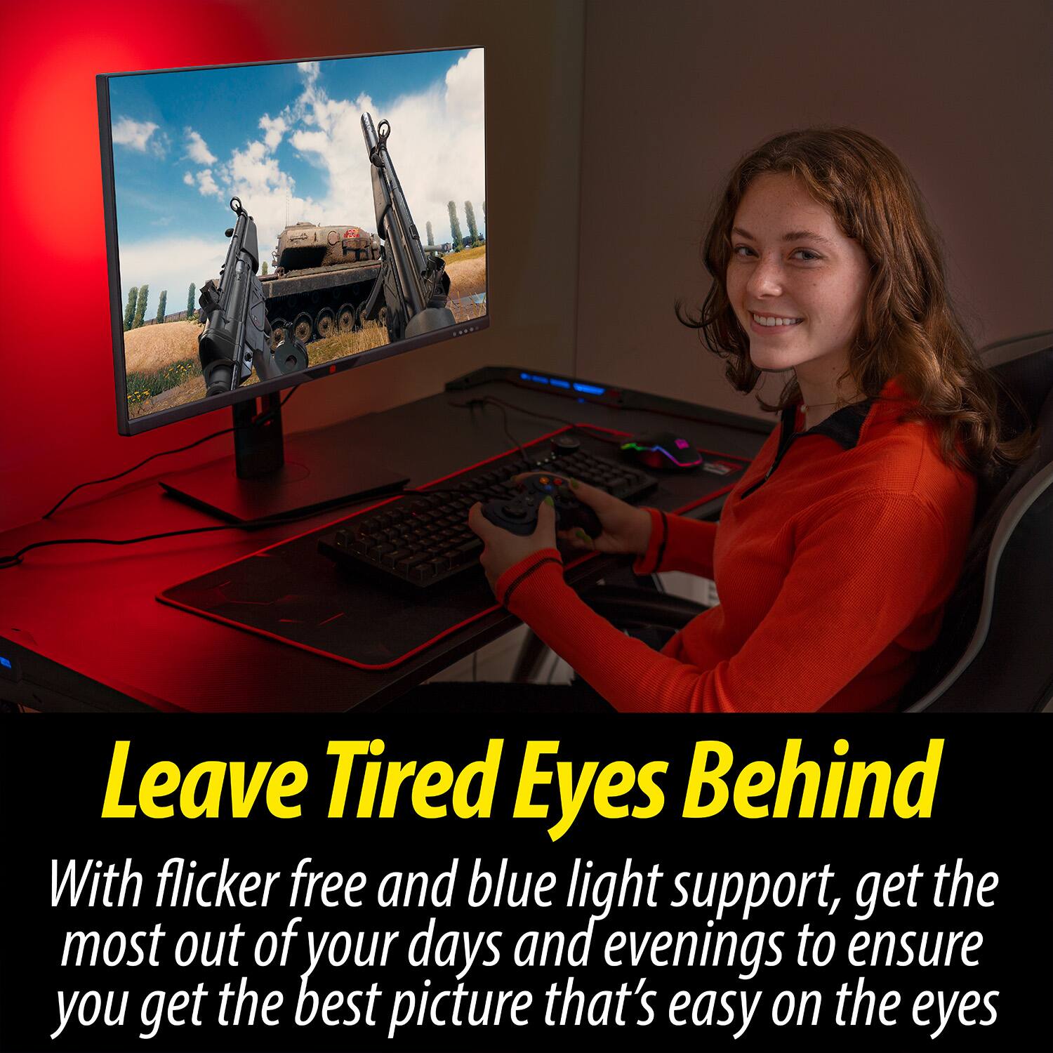 Leave Tired Eyes Behind

With flicker free and blue light support, get the most out of your days and evenings to ensure you get the best picture that's easy on the eyes