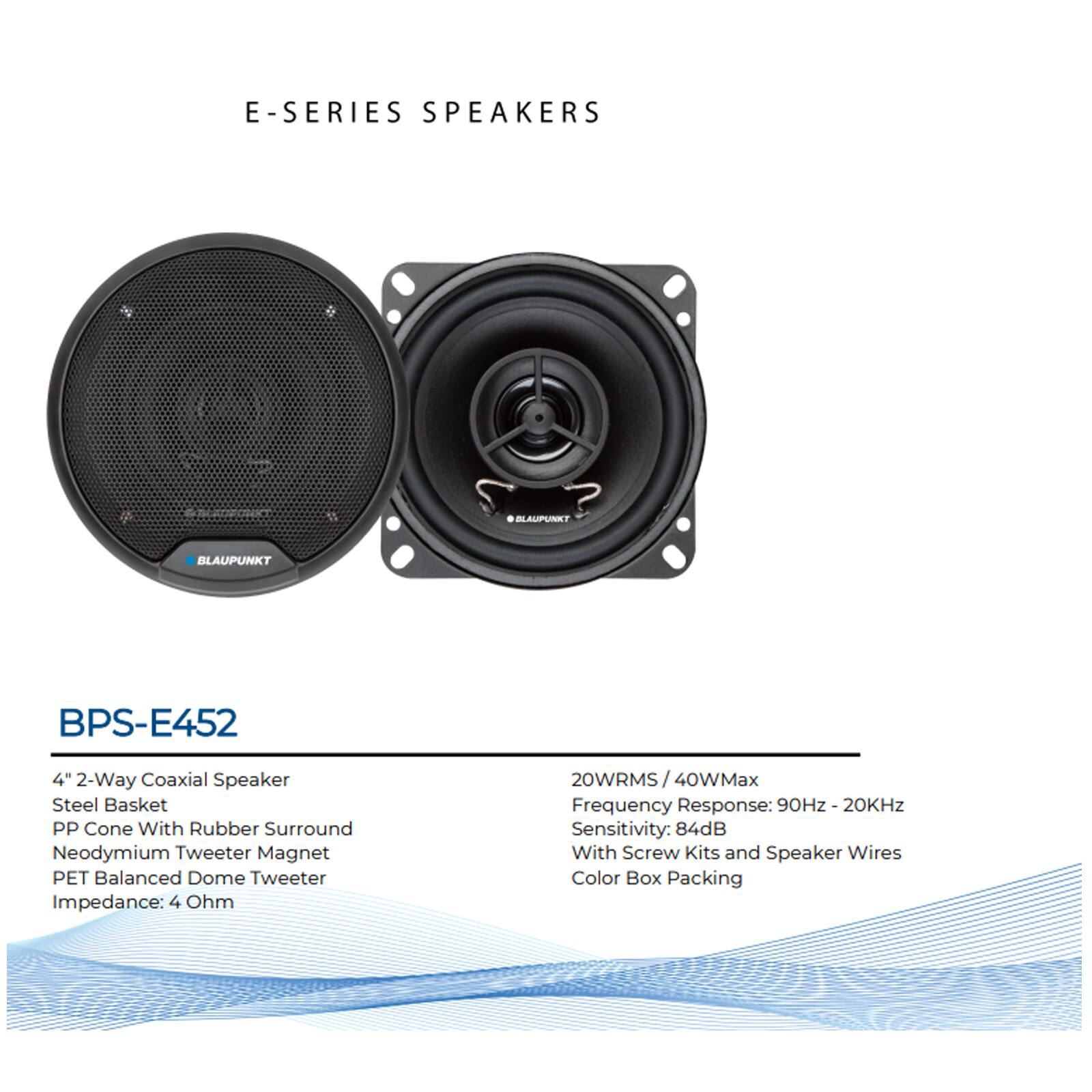 E-SERIES SPEAKERS

BLAUPUNKT BPS-E452

4" 2-Way Coaxial Speaker
- Steel Basket
- PP Cone With Rubber Surround
- Neodymium Tweeter Magnet
- PET Balanced Dome Tweeter
- Impedance: 4 Ohm

20WRMS / 40WMax
Frequency Response: 90Hz - 20KHz
Sensitivity: 84dB
With Screw Kits and Speaker Wires
Color Box Packing