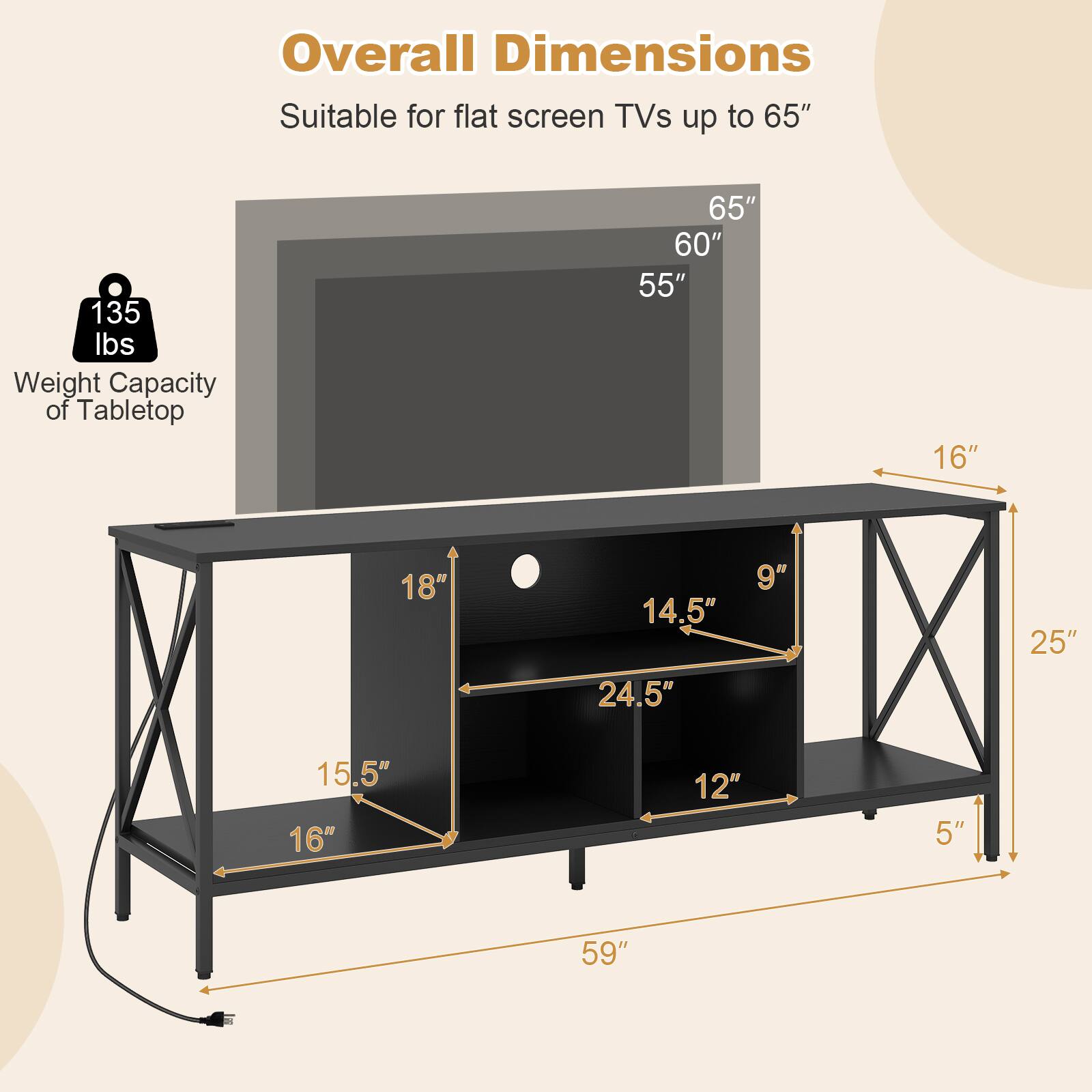 Overall Dimensions  
Suitable for flat screen TVs up to 65"  

Weight Capacity of Tabletop: 135 lbs  

Dimensions:  
- 65"  
- 60"  
- 55"  
- 16"  
- 18"  
- 14.5"  
- 24.5"  
- 9"  
- 25"  
- 15.5"  
- 16"  
- 12"  
- 5"  
- 59"