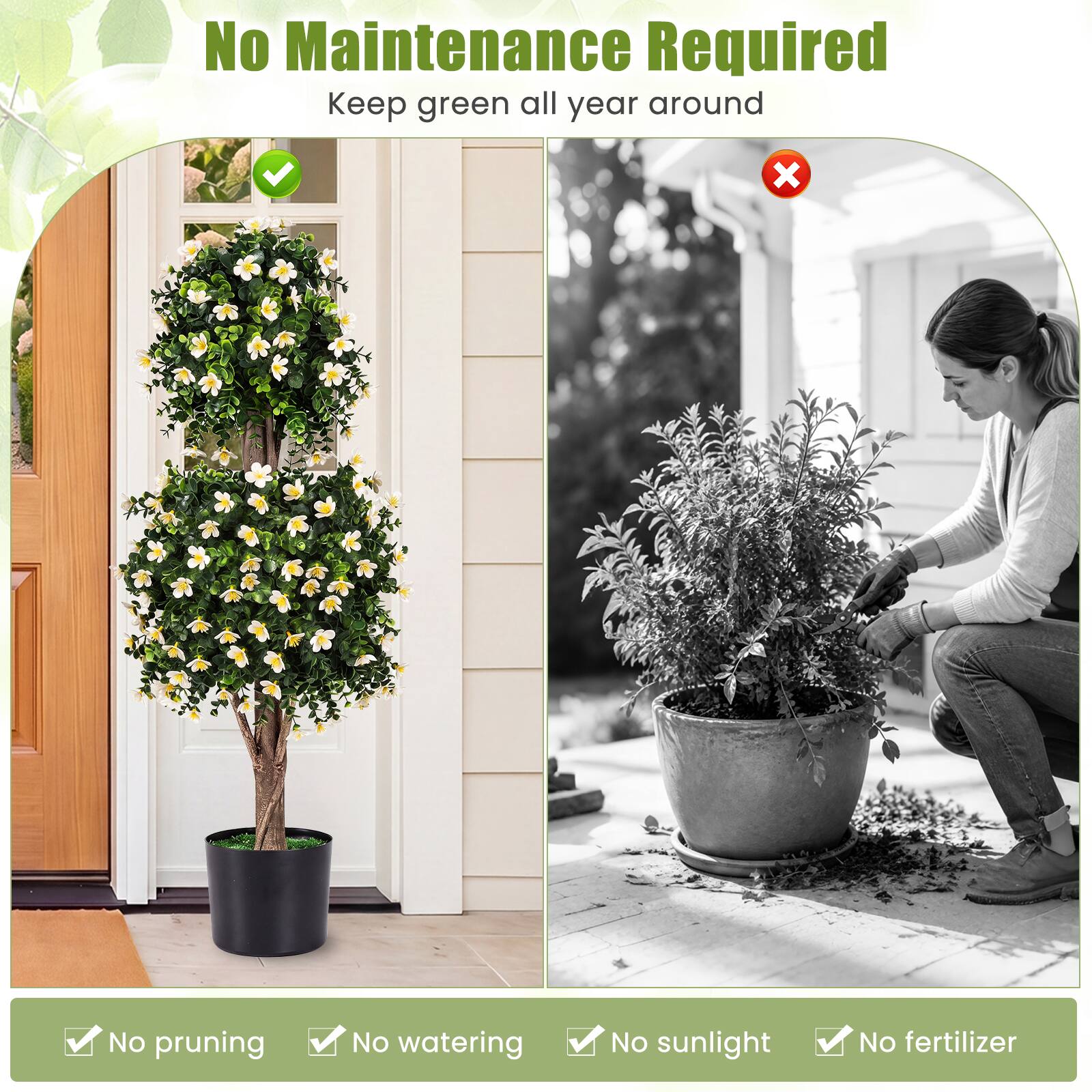 No Maintenance Required  
Keep green all year around

No pruning  
No watering  
No sunlight  
No fertilizer