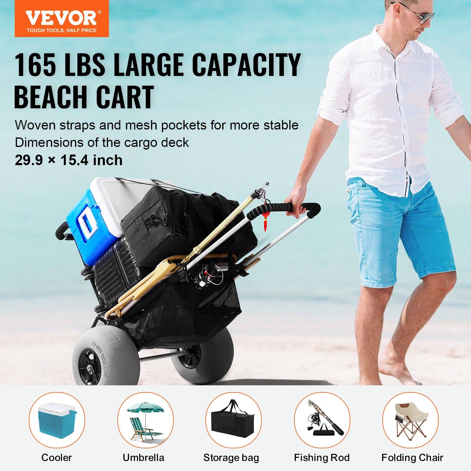 VEVOR  
TOUGH TOOLS, HALF PRICE  

165 LBS LARGE CAPACITY BEACH CART  

Woven straps and mesh pockets for more stable  
Dimensions of the cargo deck  
29.9 x 15.4 inch  

Cooler  
Umbrella  
Storage bag  
Fishing Rod  
Folding Chair