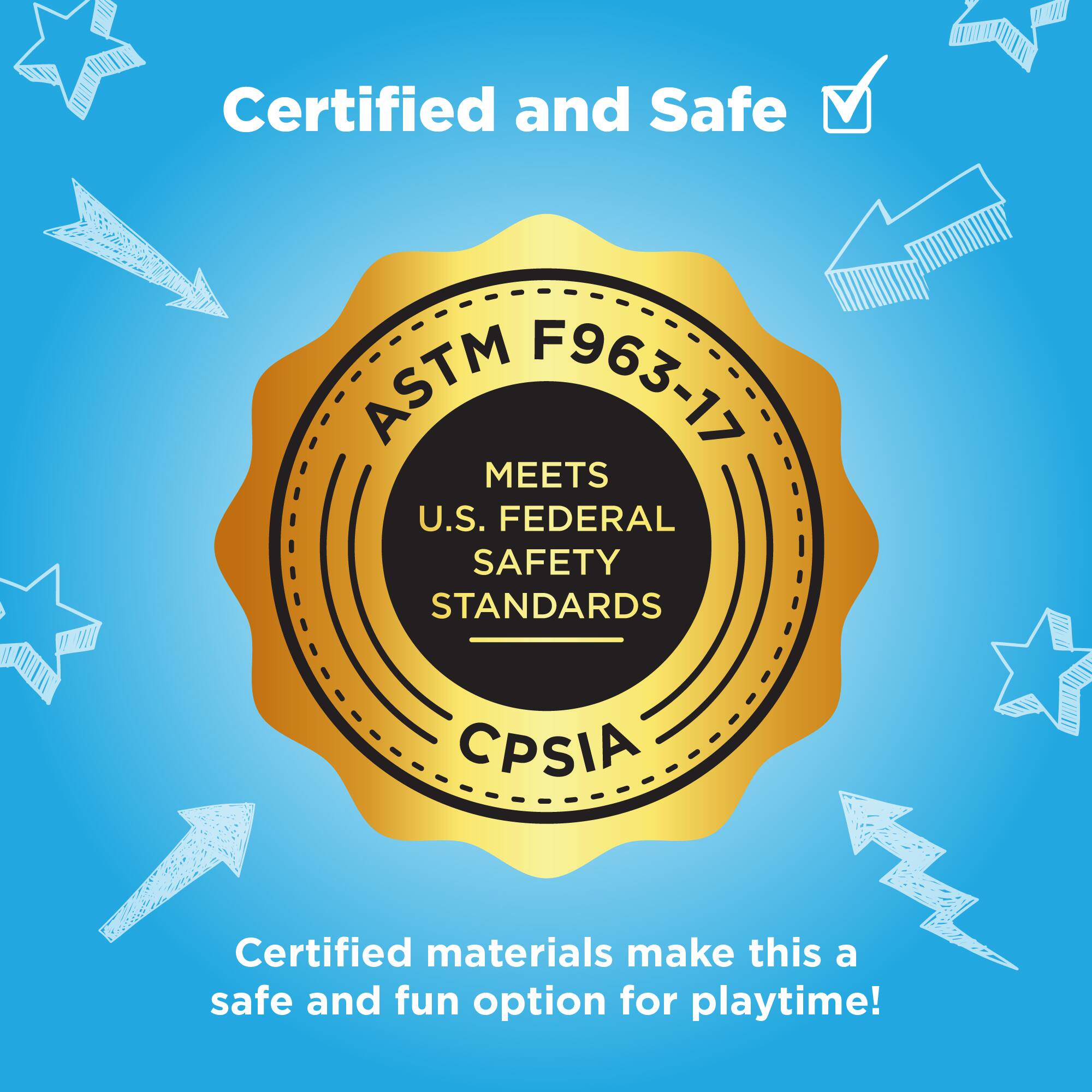 Certified and Safe

ASTM F963-17  
MEETS U.S. FEDERAL SAFETY STANDARDS  
CPSIA

Certified materials make this a safe and fun option for playtime!