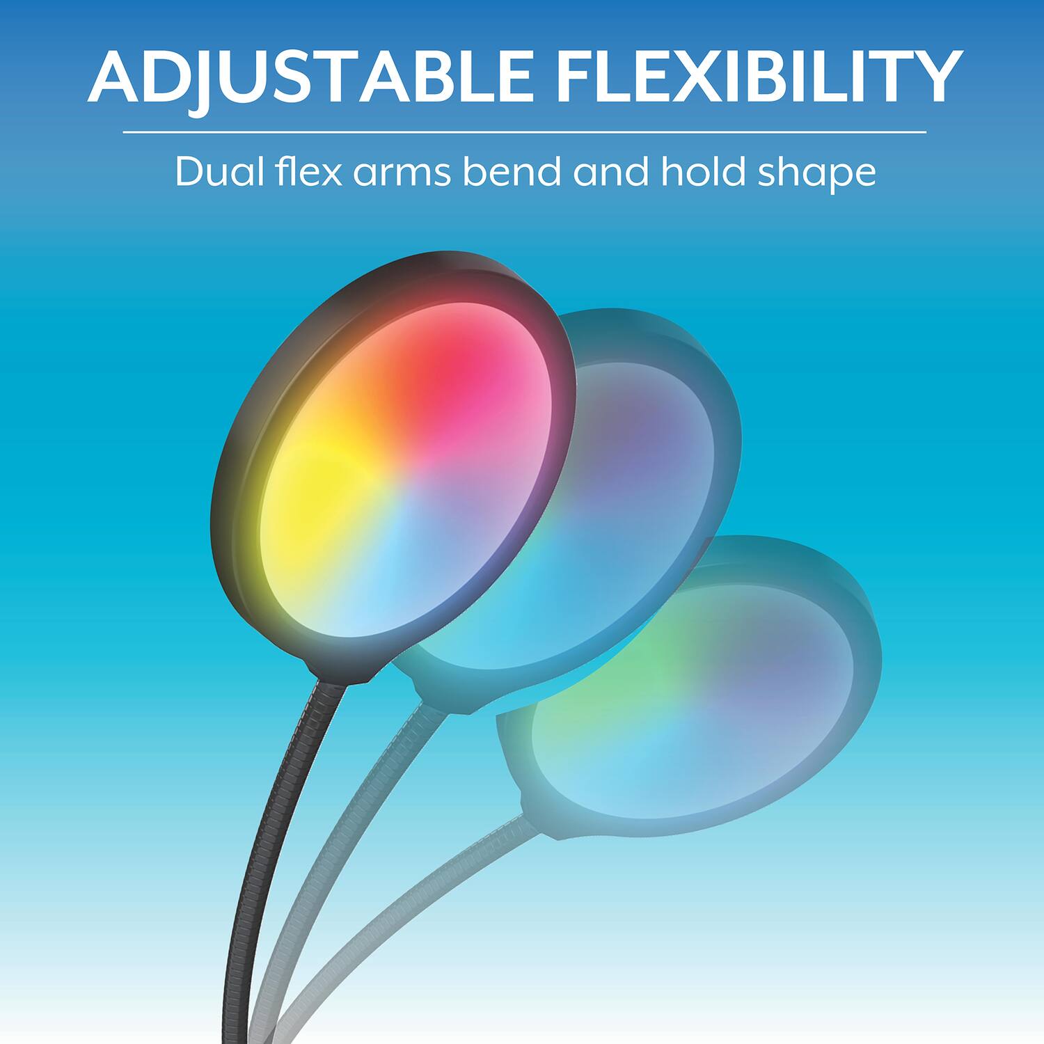 ADJUSTABLE FLEXIBILITY  
Dual flex arms bend and hold shape